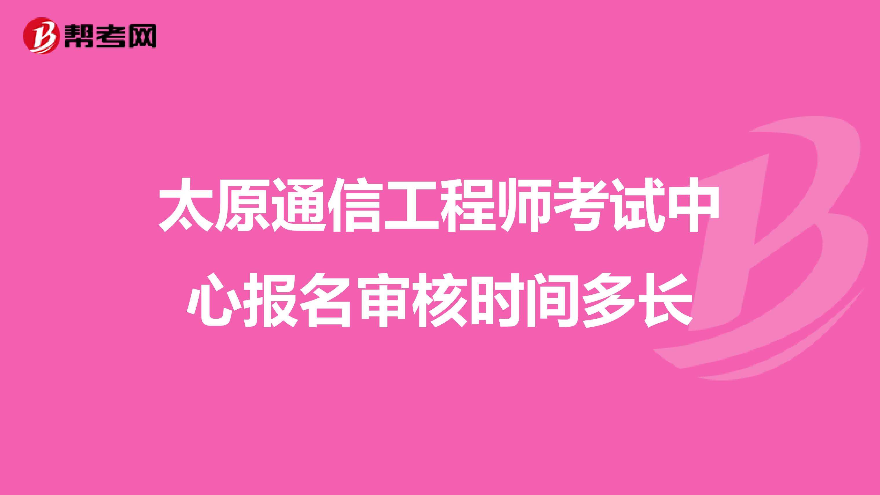 太原通信工程师考试中心报名审核时间多长