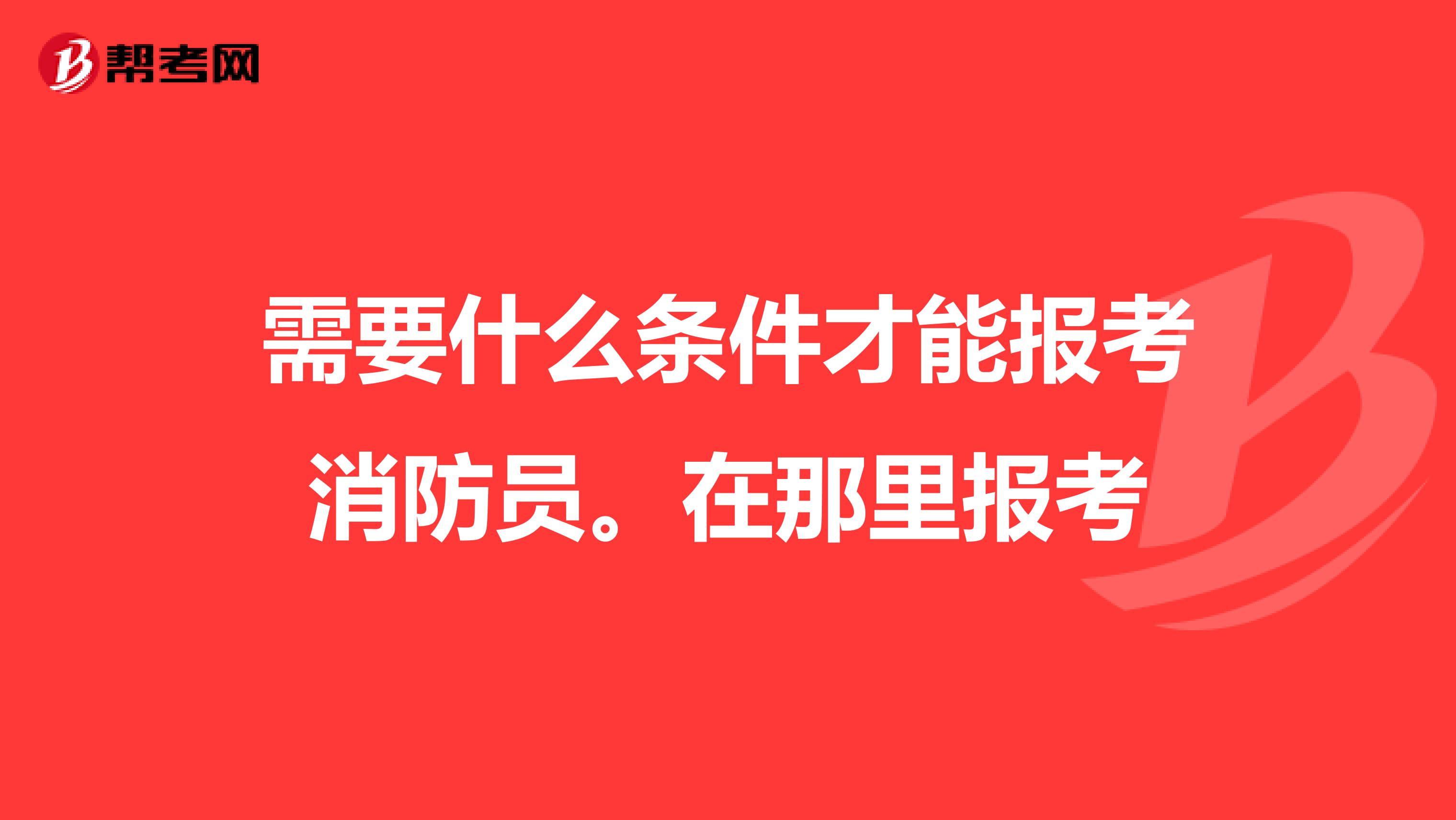需要什么条件才能报考消防员。在那里报考