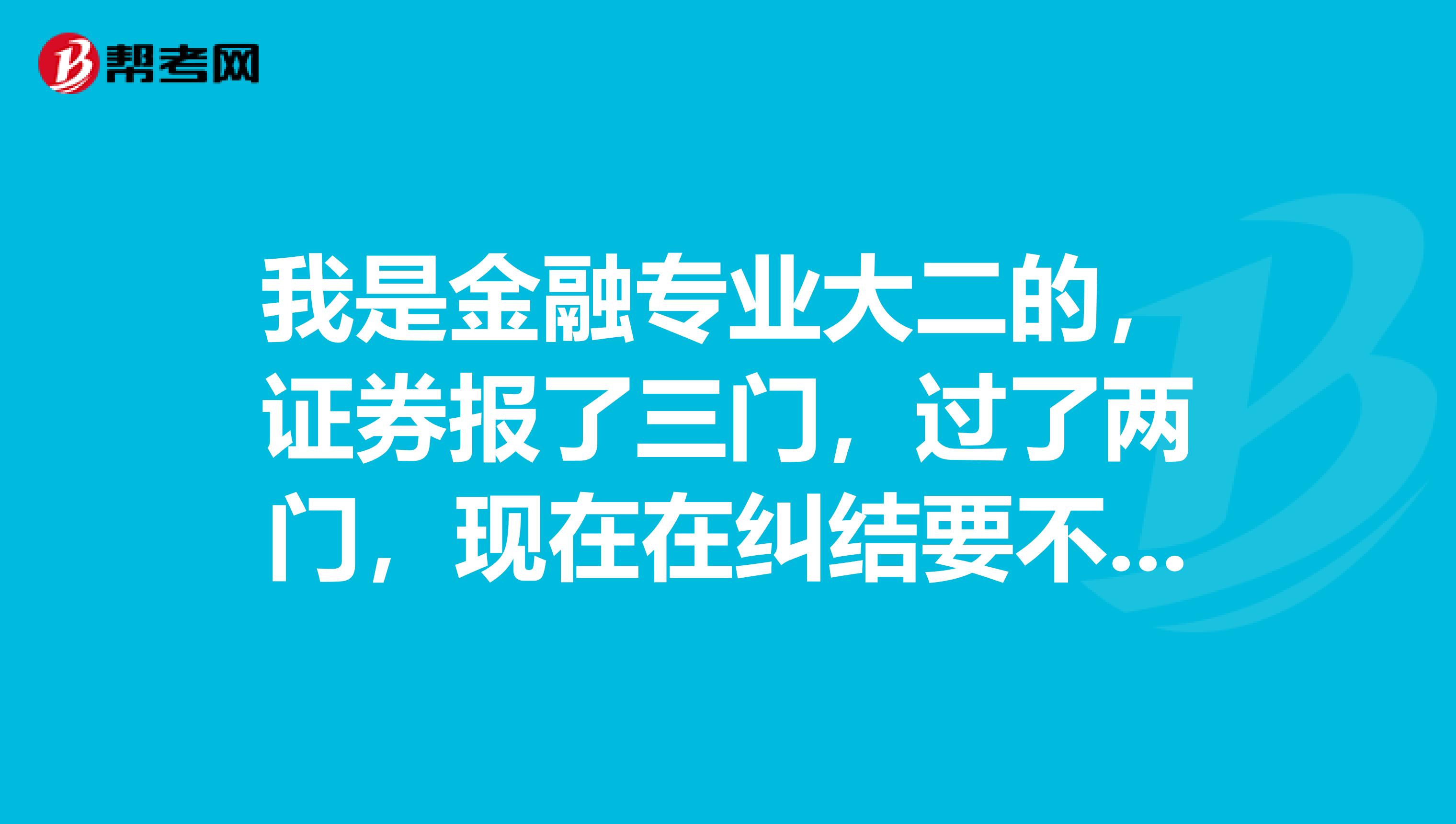 我是金融专业大二的,证券报了三门,过了两门,现在在纠结要不要继续考,求高人指点啊,对了,还打算考研