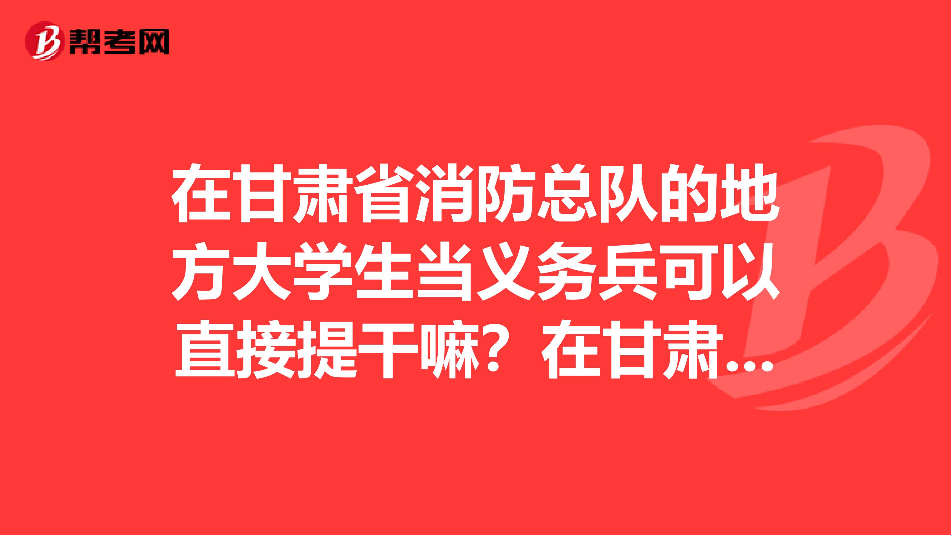 在甘肃省消防总队的地方大学生当义务兵可以直接提干嘛？在甘肃省消防总队的地方大学生当义务兵可以吗？