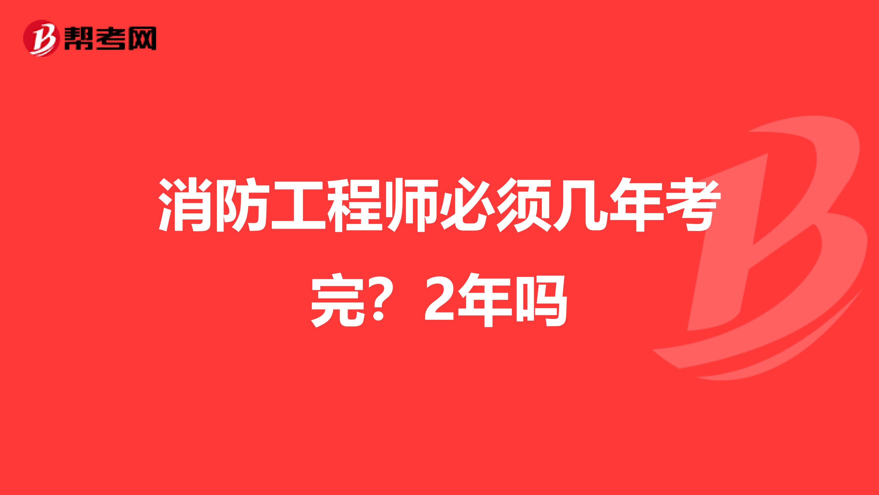消防工程师必须几年考完？2年吗