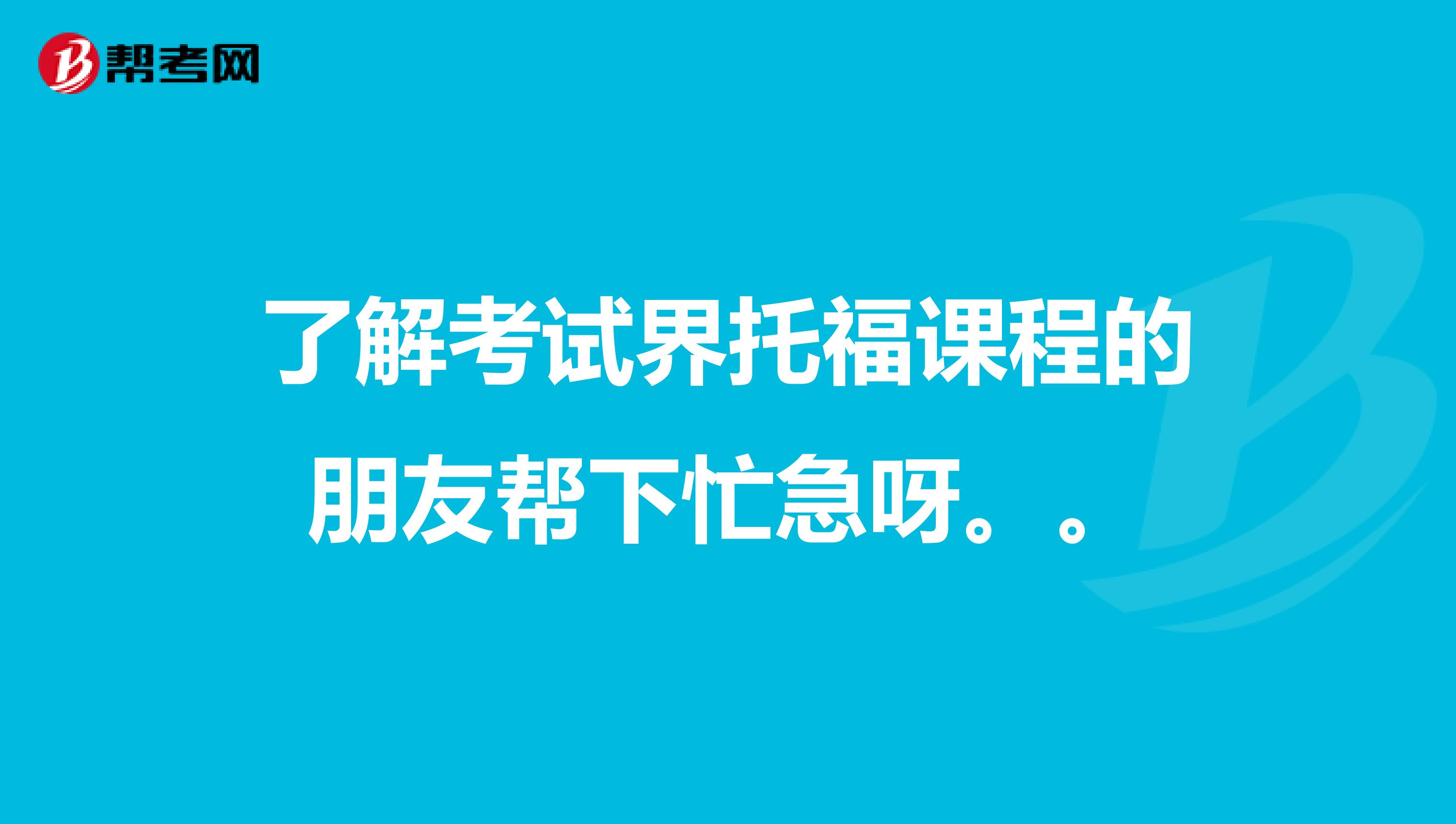 了解考试界托福课程的朋友帮下忙急呀。。