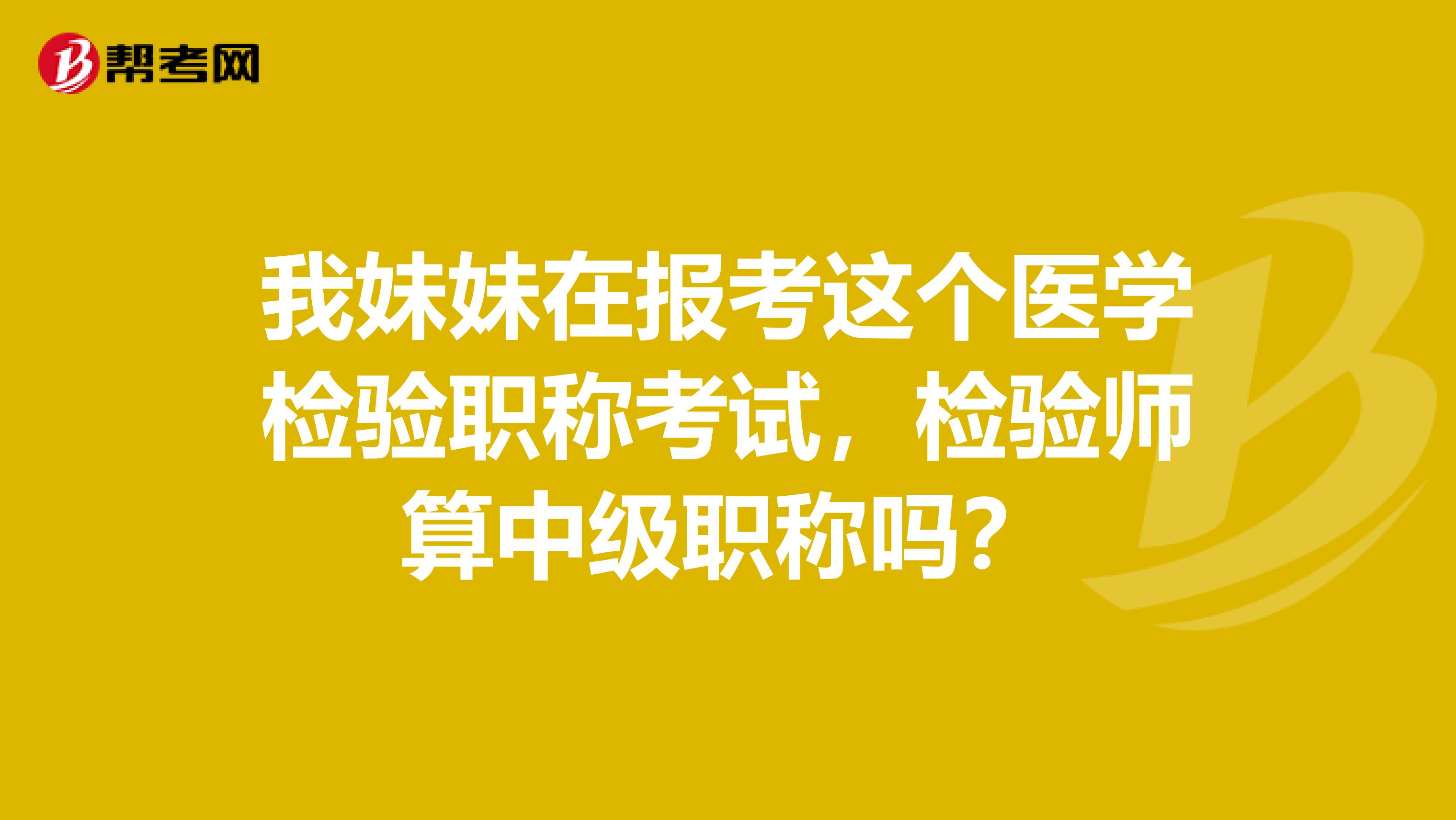 我妹妹在报考这个医学检验职称考试,检验师算中级职称吗?