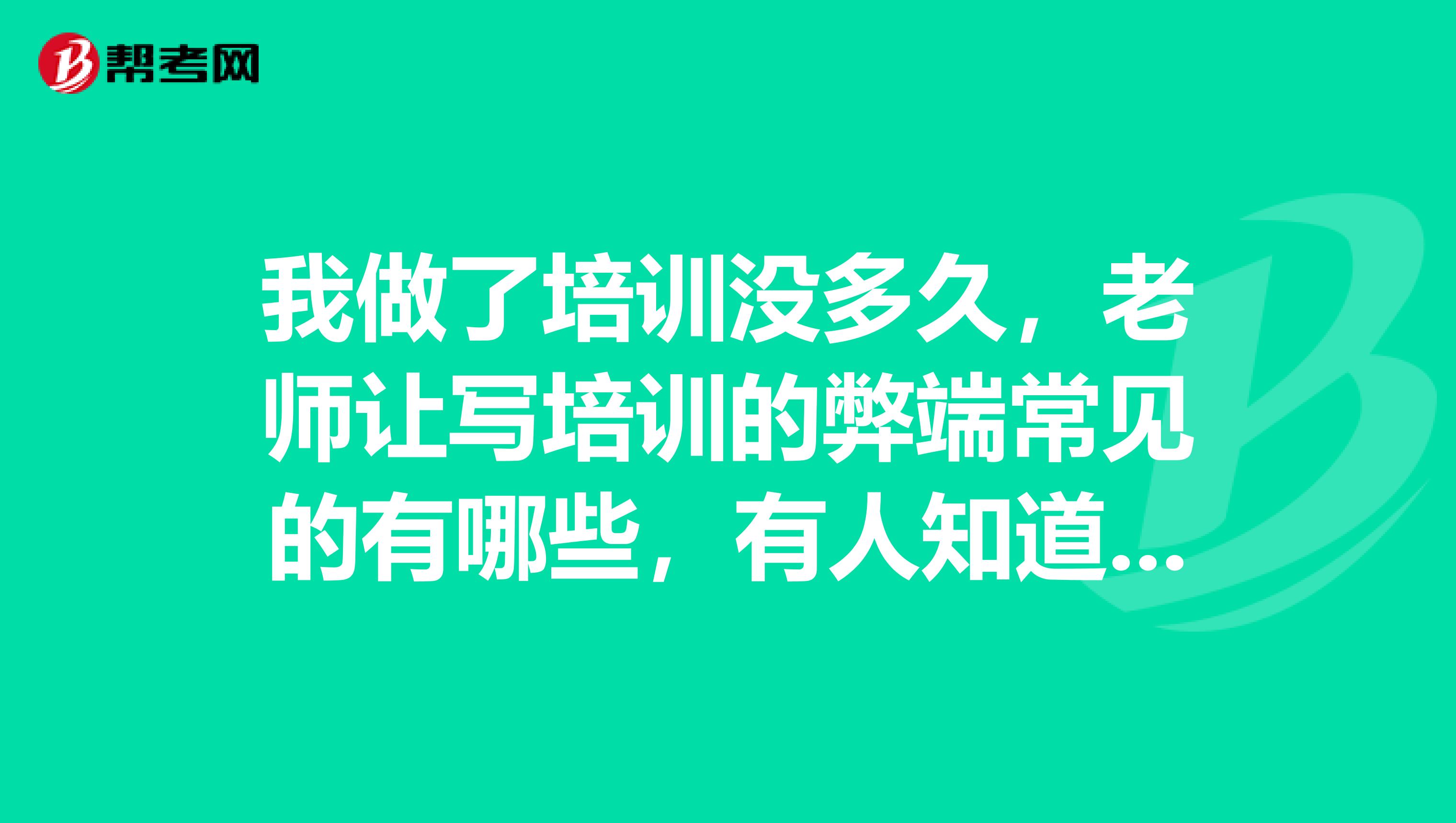我做了培训没多久,老师让写培训的弊端常见的有哪些,有人知道吗?求答案!