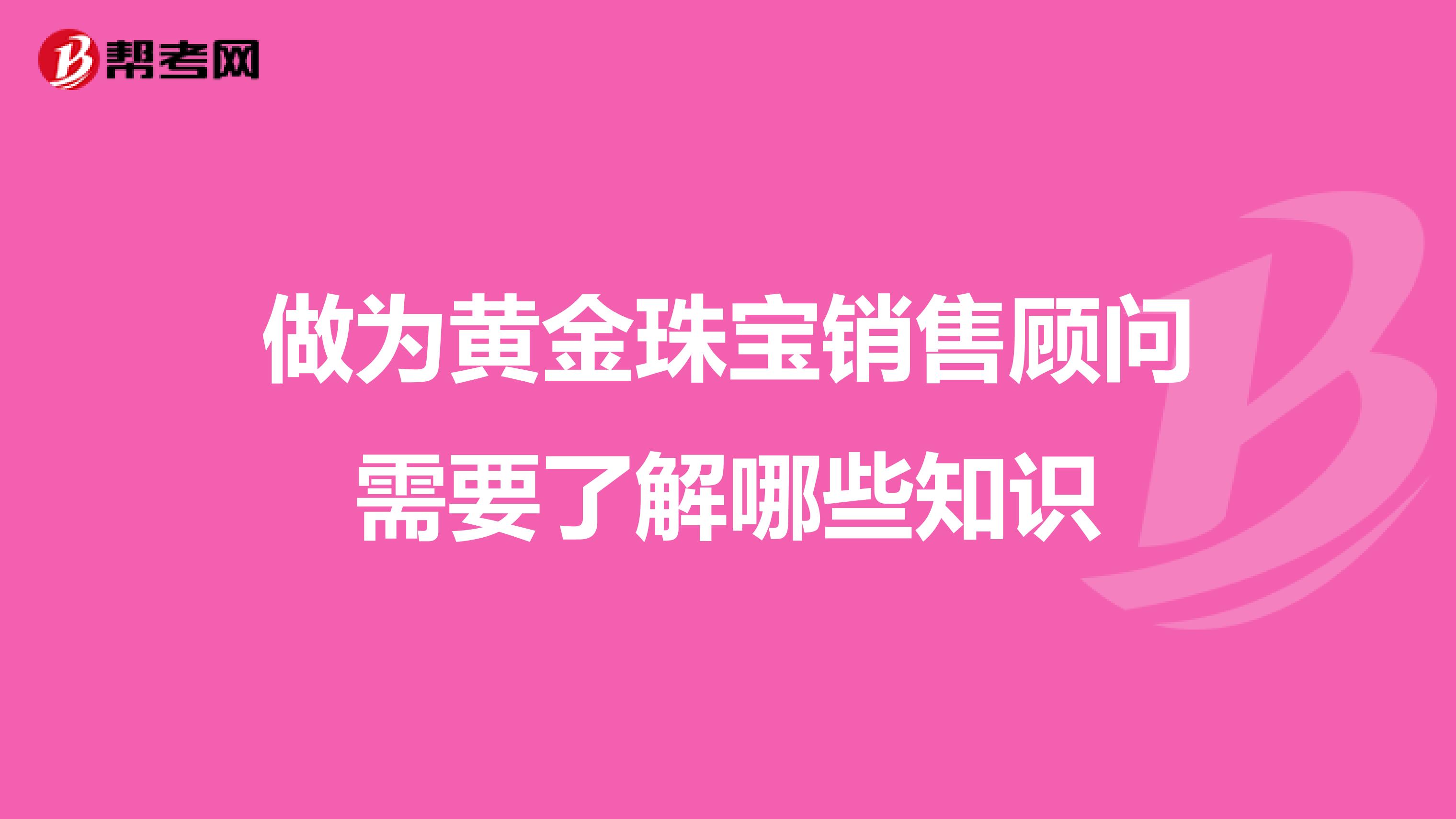 做为黄金珠宝销售顾问需要了解哪些知识
