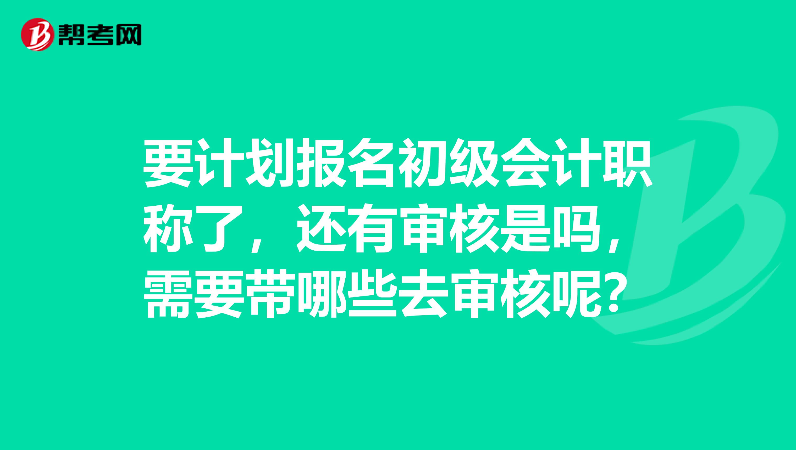 要计划报名初级会计职称了,还有审核是吗,需要带哪些去审核呢?