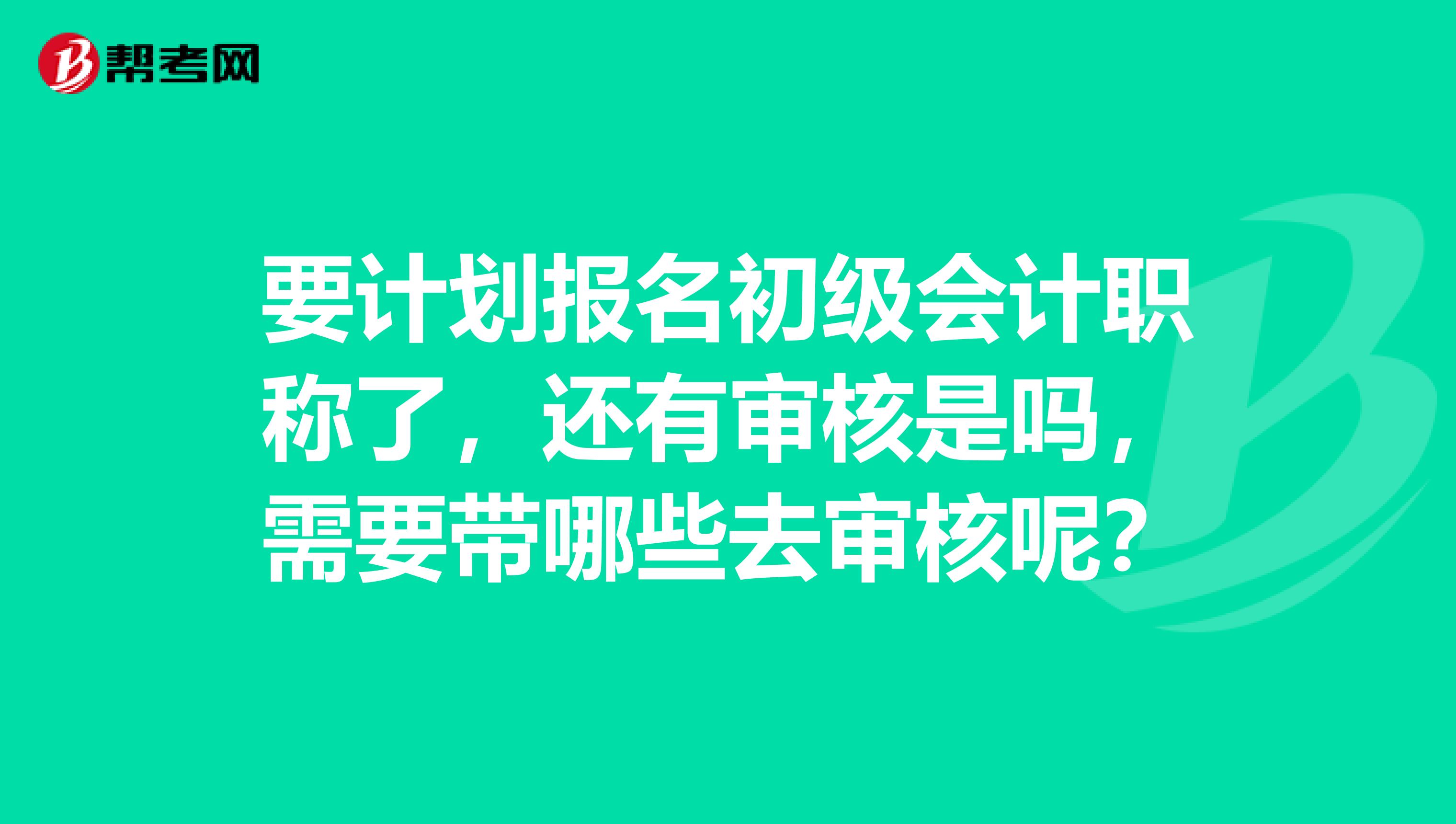 要计划报名初级会计职称了，还有审核是吗，需要带哪些去审核呢？