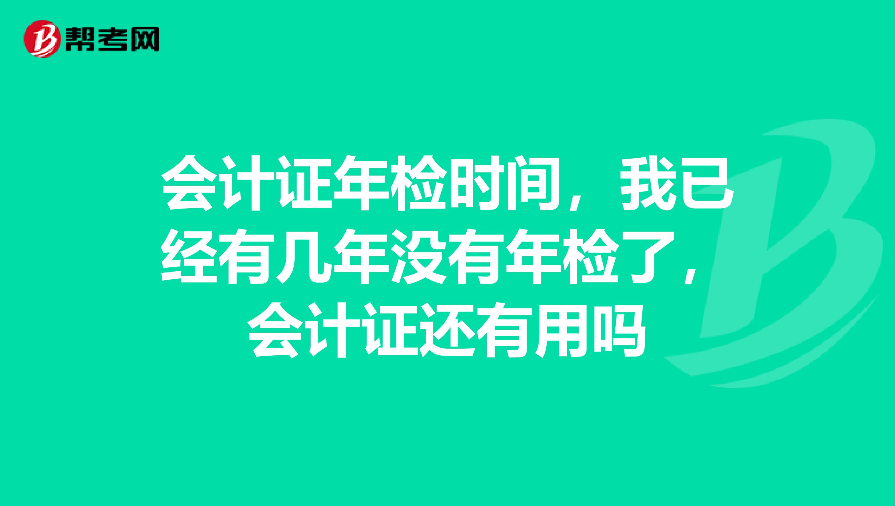 会计证年检时间，我已经有几年没有年检了，会计证还有用吗