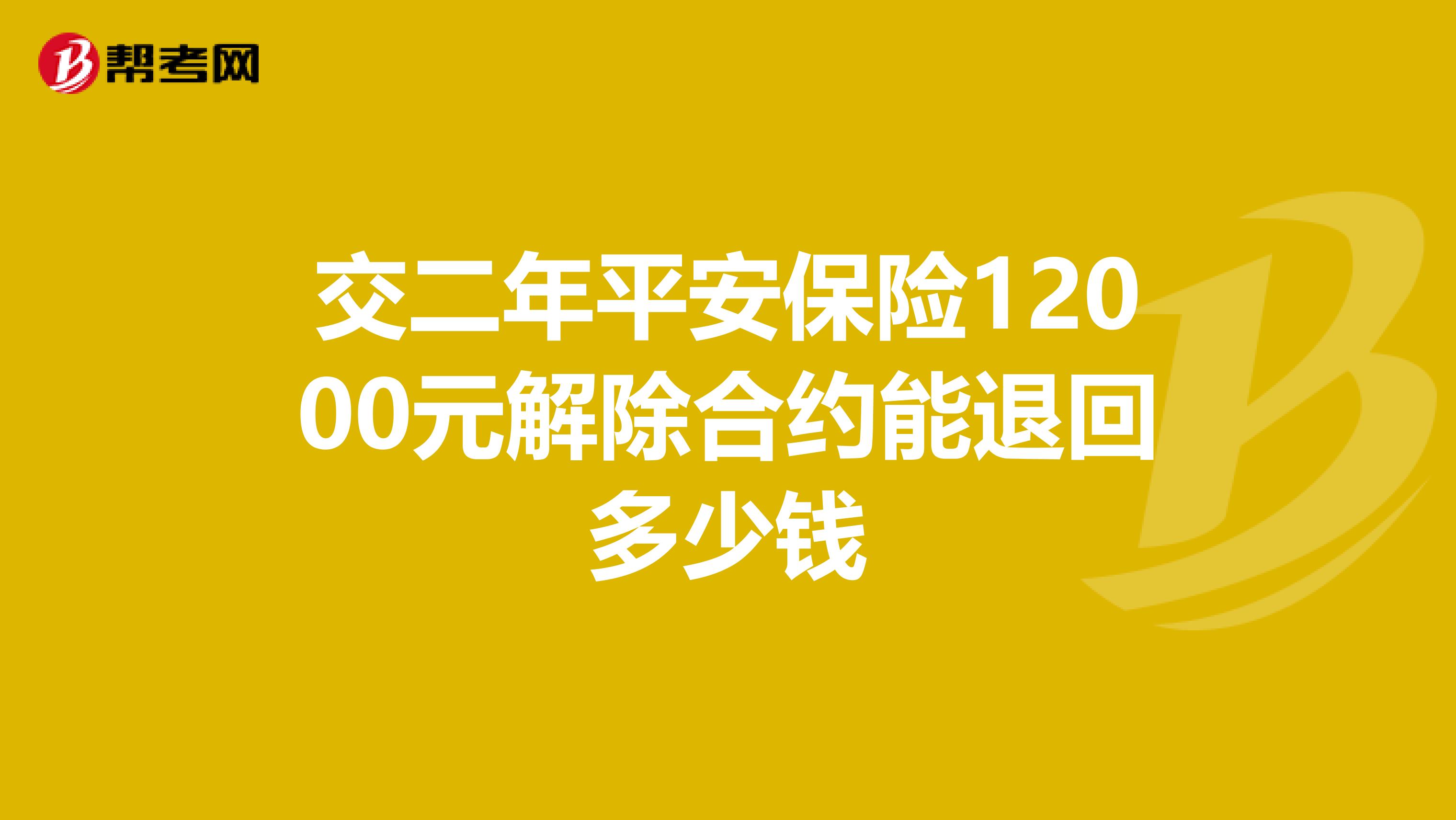 交二年平安保险12000元解除合约能退回多少钱