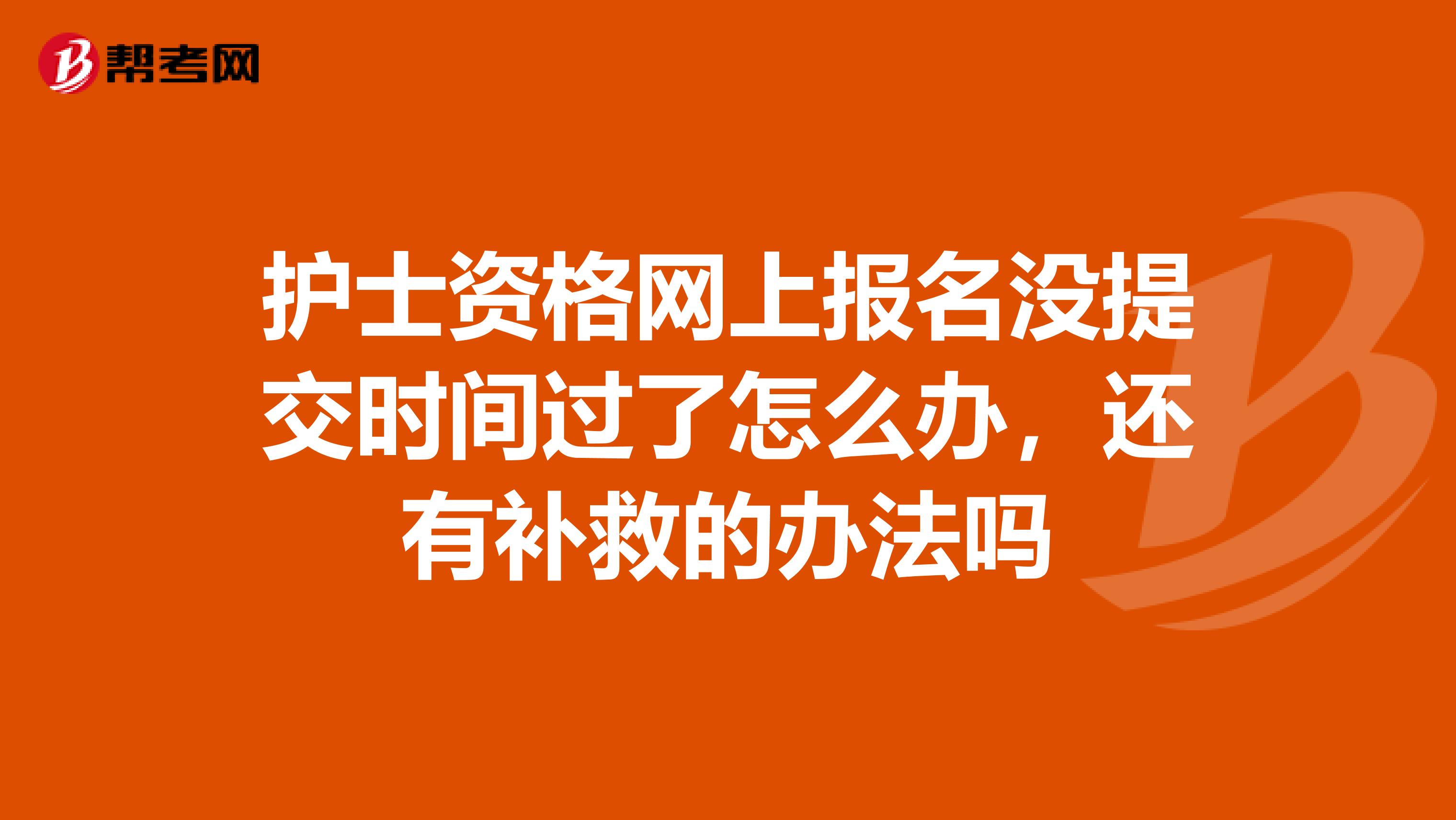 护士资格网上报名没提交时间过了怎么办,还有补救的办法吗