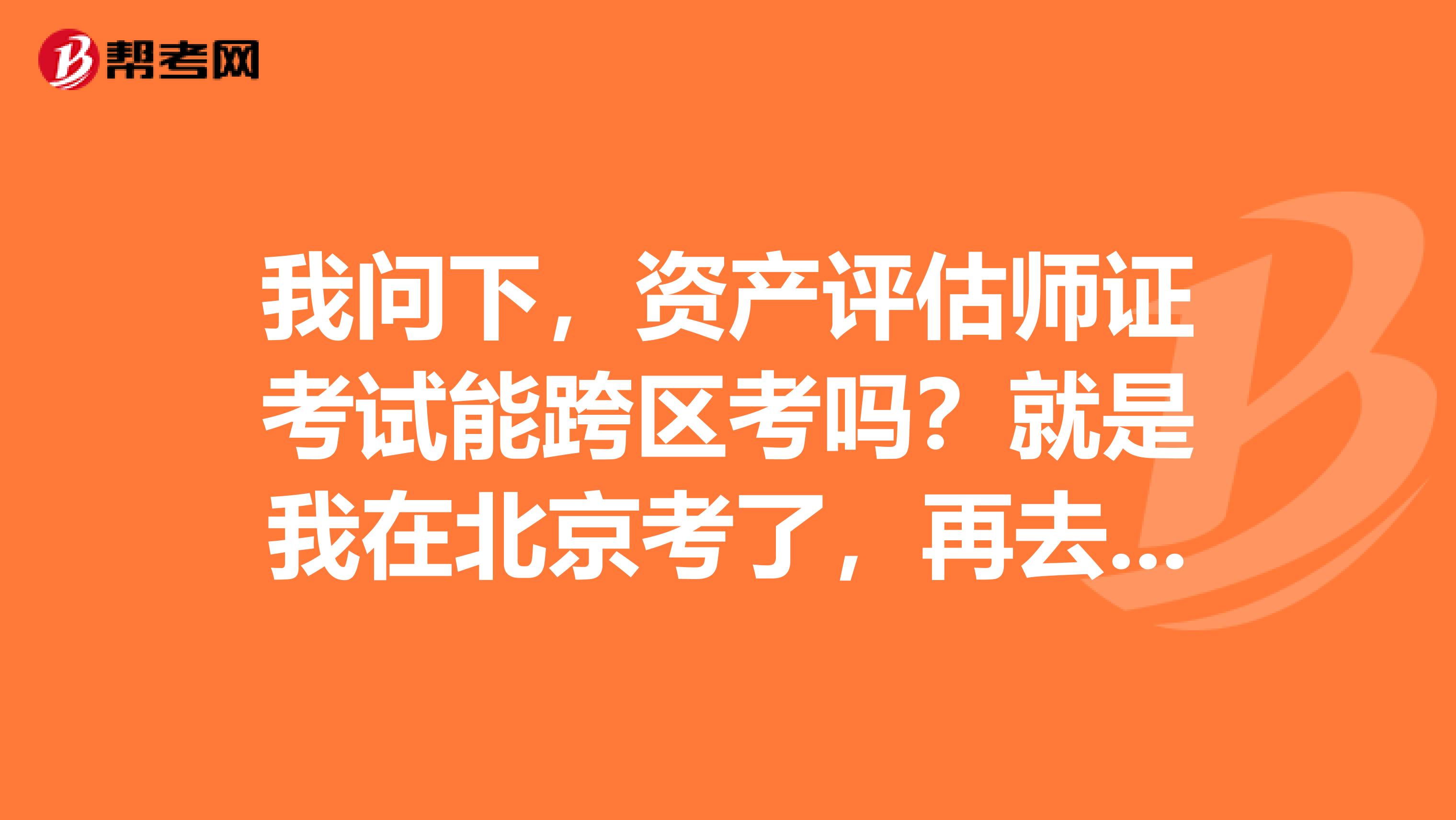 我问下，资产评估师证考试能跨区考吗？就是我在北京考了，再去上海参加剩下的考试科目成吗