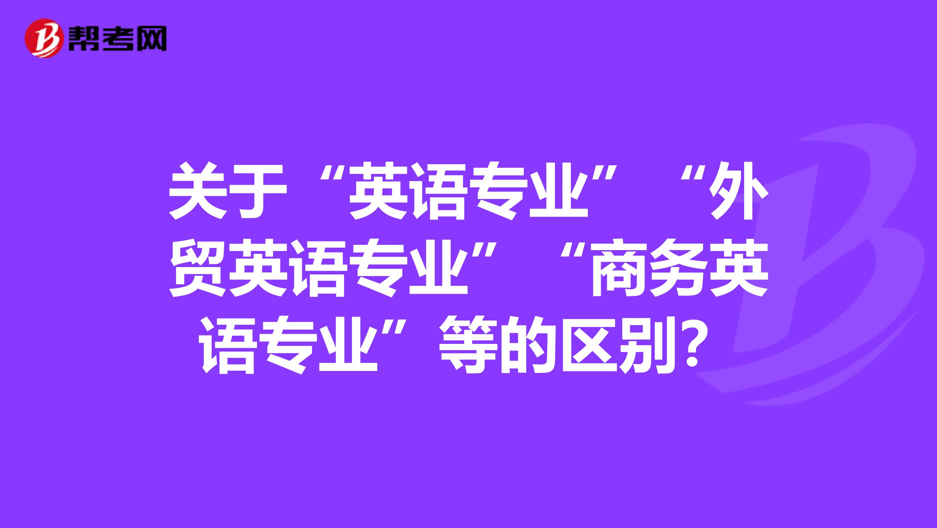 關(guān)于“英語(yǔ)專業(yè)”“外貿(mào)英語(yǔ)專業(yè)”“商務(wù)英語(yǔ)專業(yè)”等的區(qū)別？