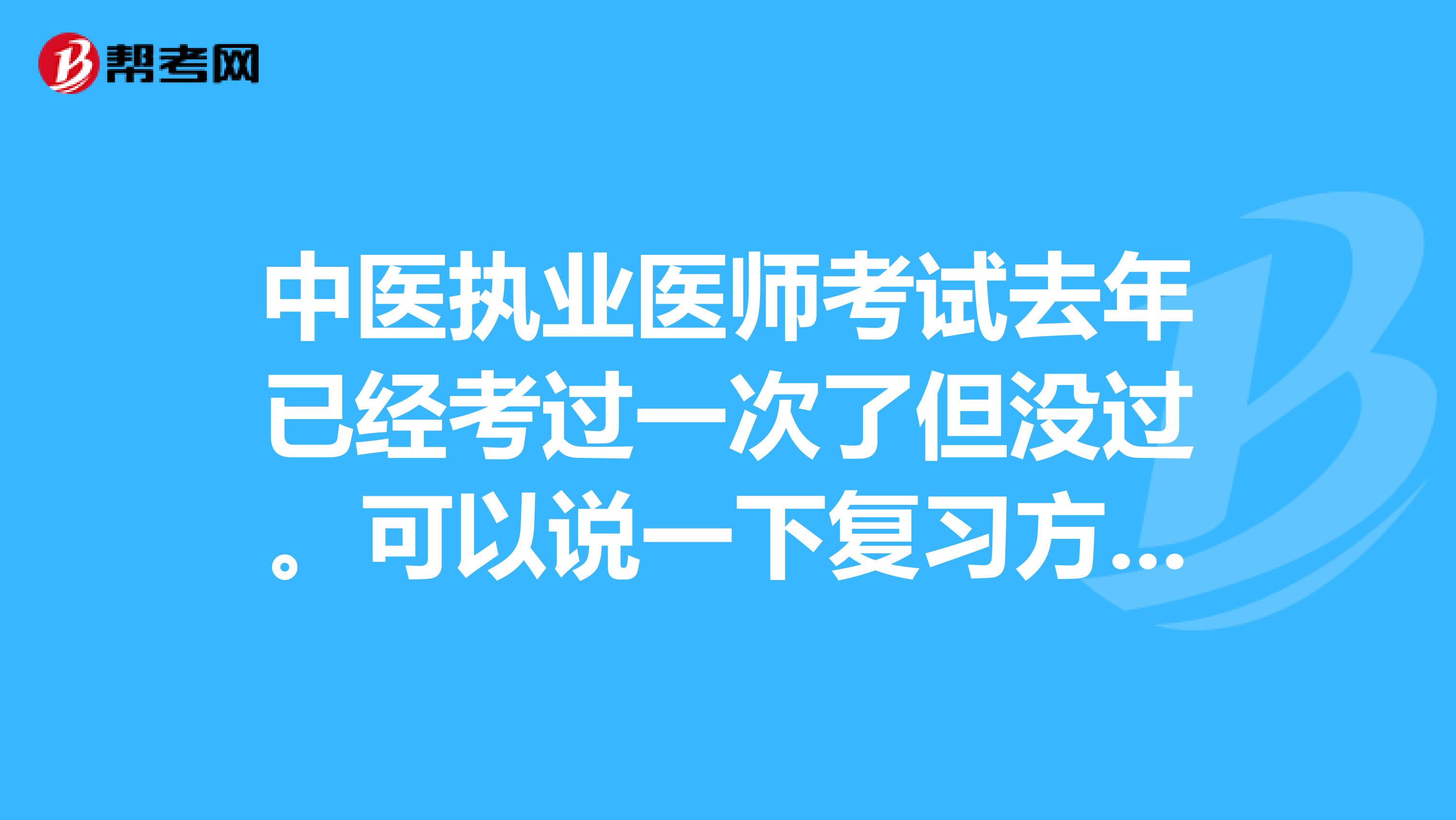 中医执业医师考试去年已经考过一次了但没过。可以说一下复习方法吗?