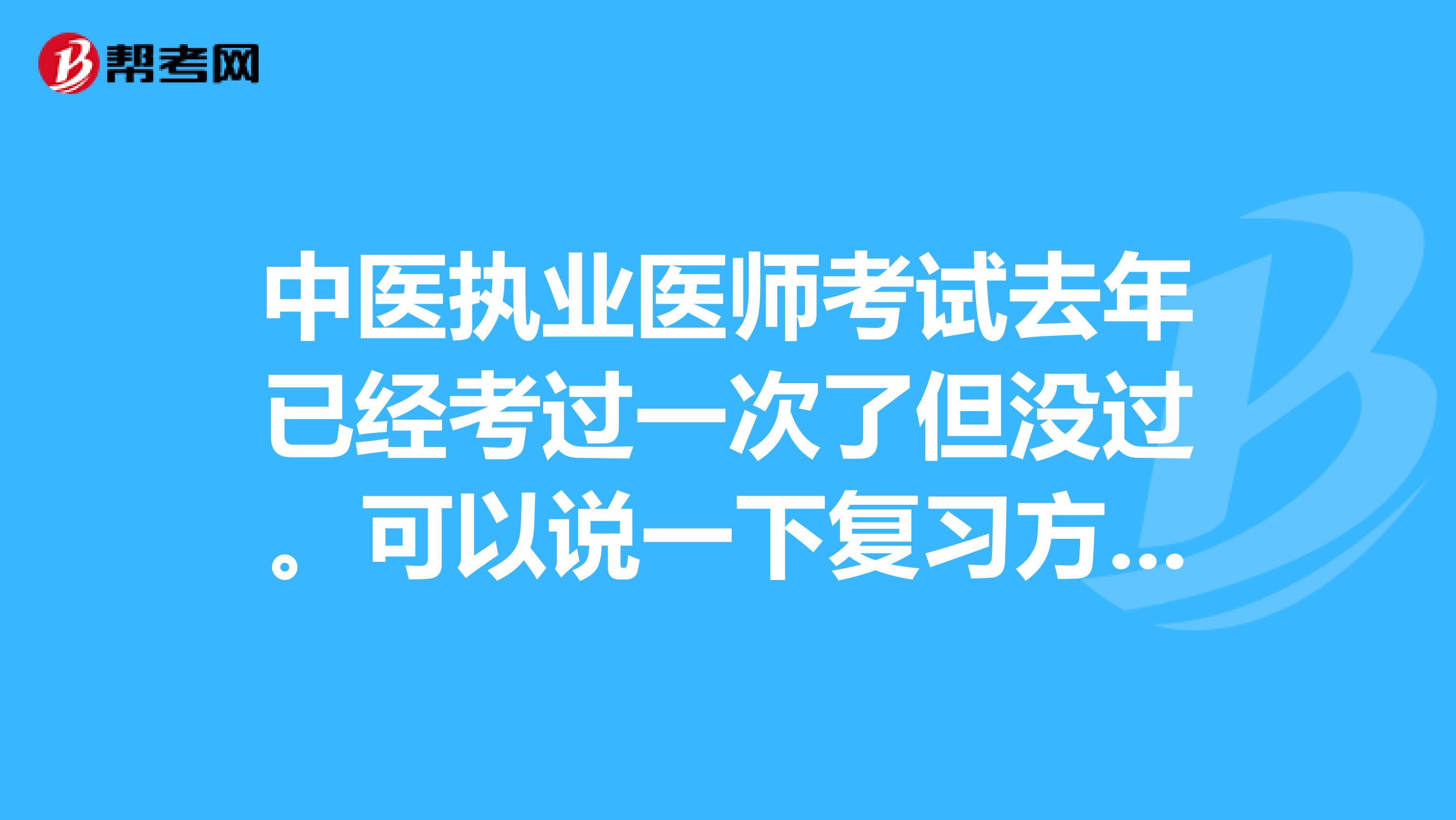 中医执业医师考试去年已经考过一次了但没过。可以说一下复习方法吗？