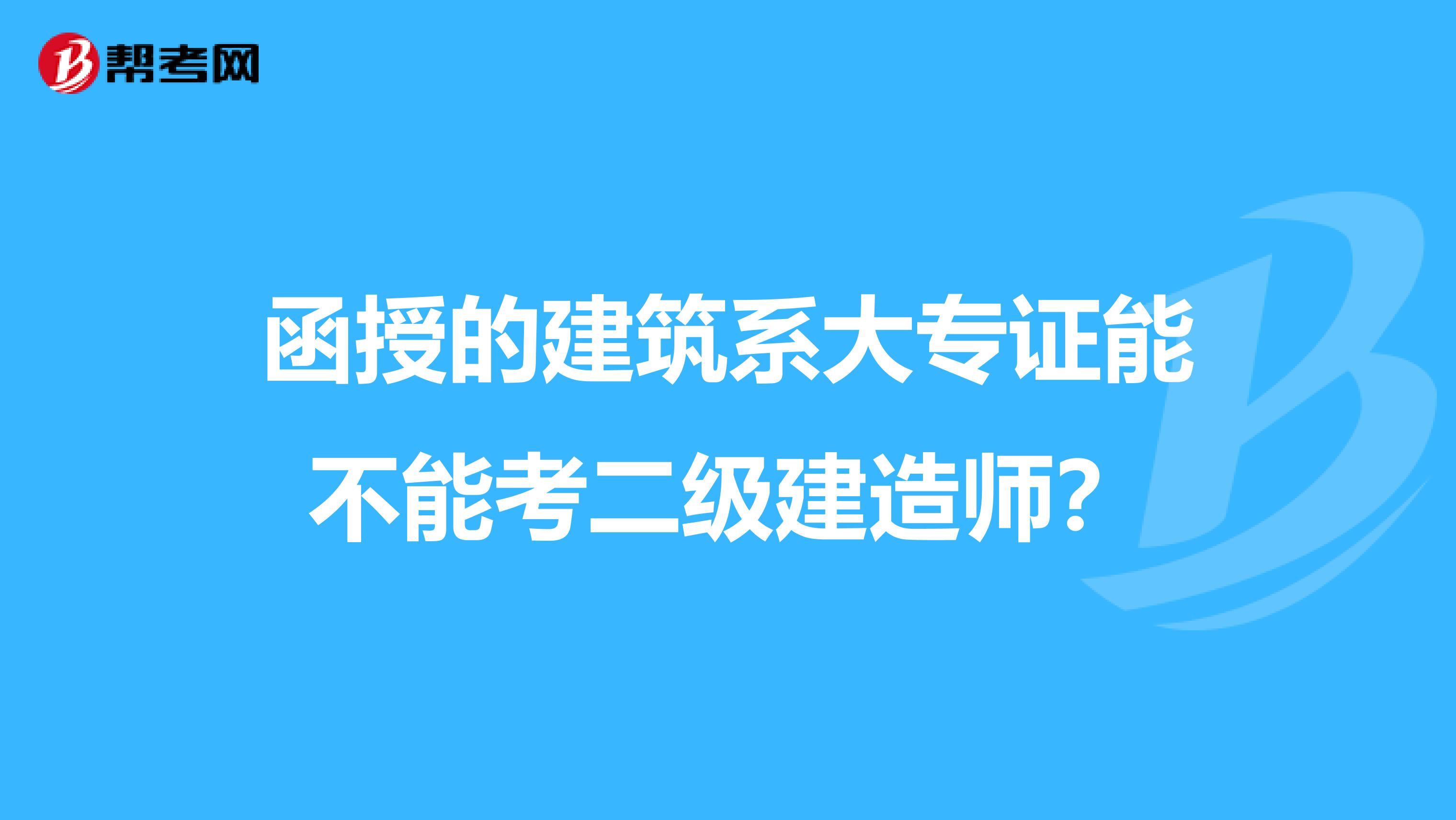 函授的建筑系大专证能不能考二级建造师？