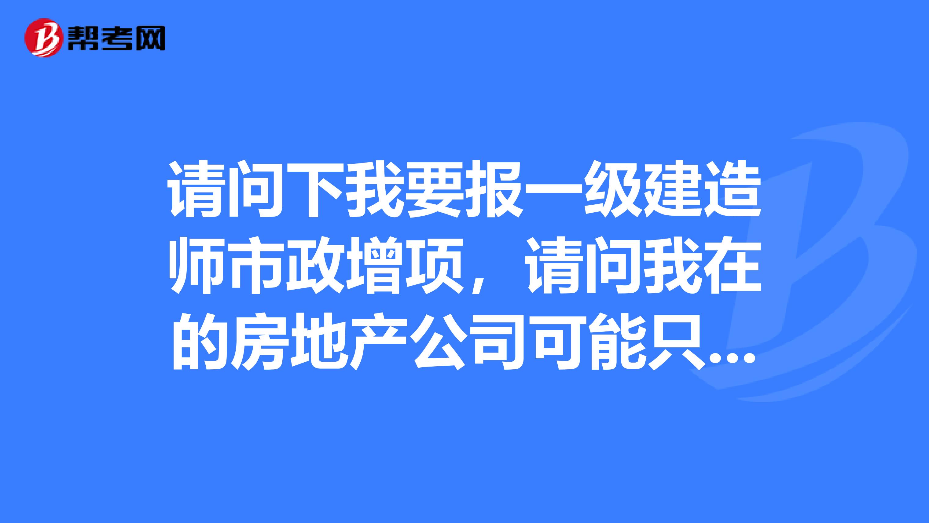 请问下我要报一级建造师市政增项,请问我在的房地产公司可能只有暂定资质,能报上名吗