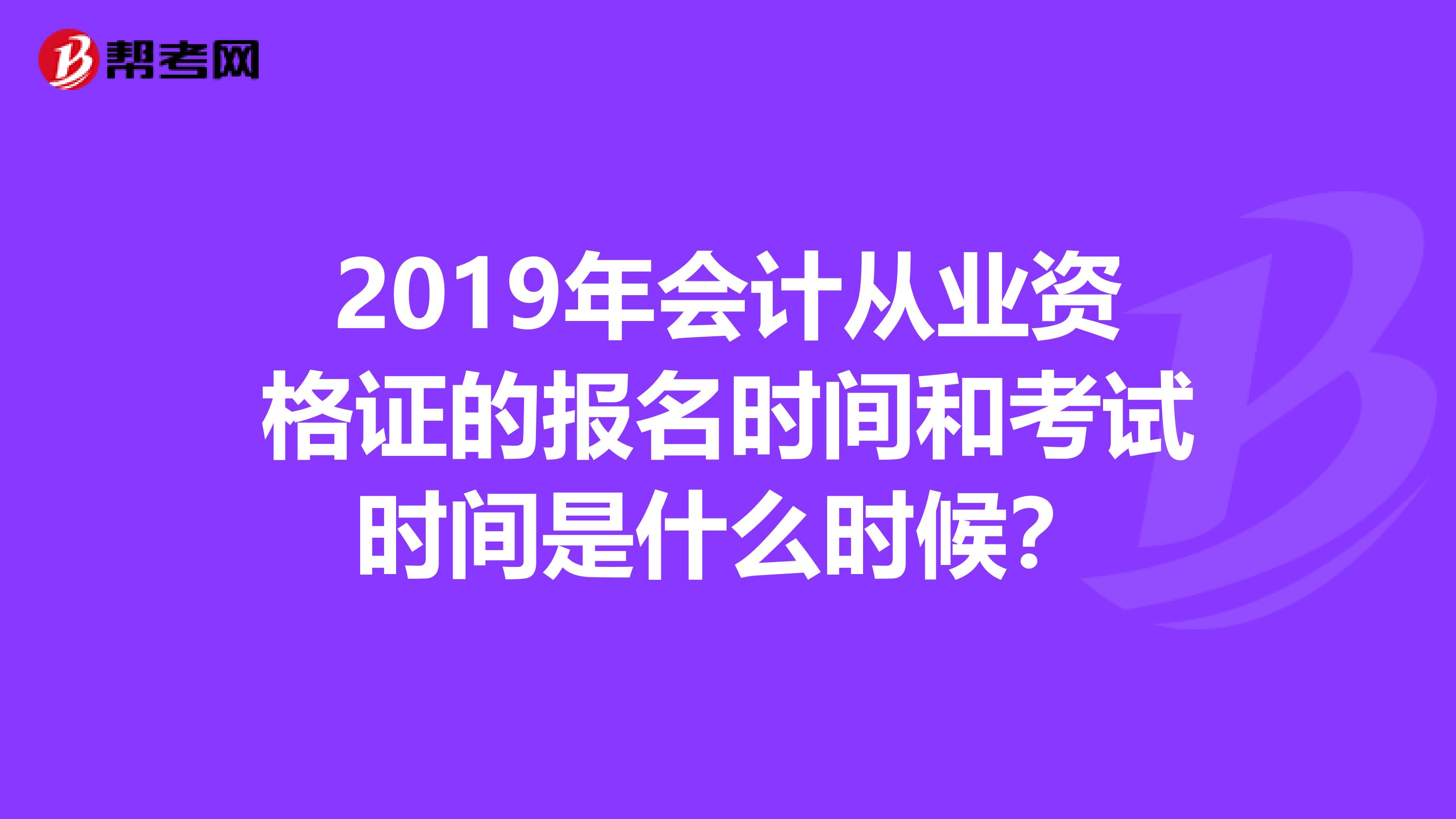 2019年会计从业资格证的报名时间和考试时间是什么时候?