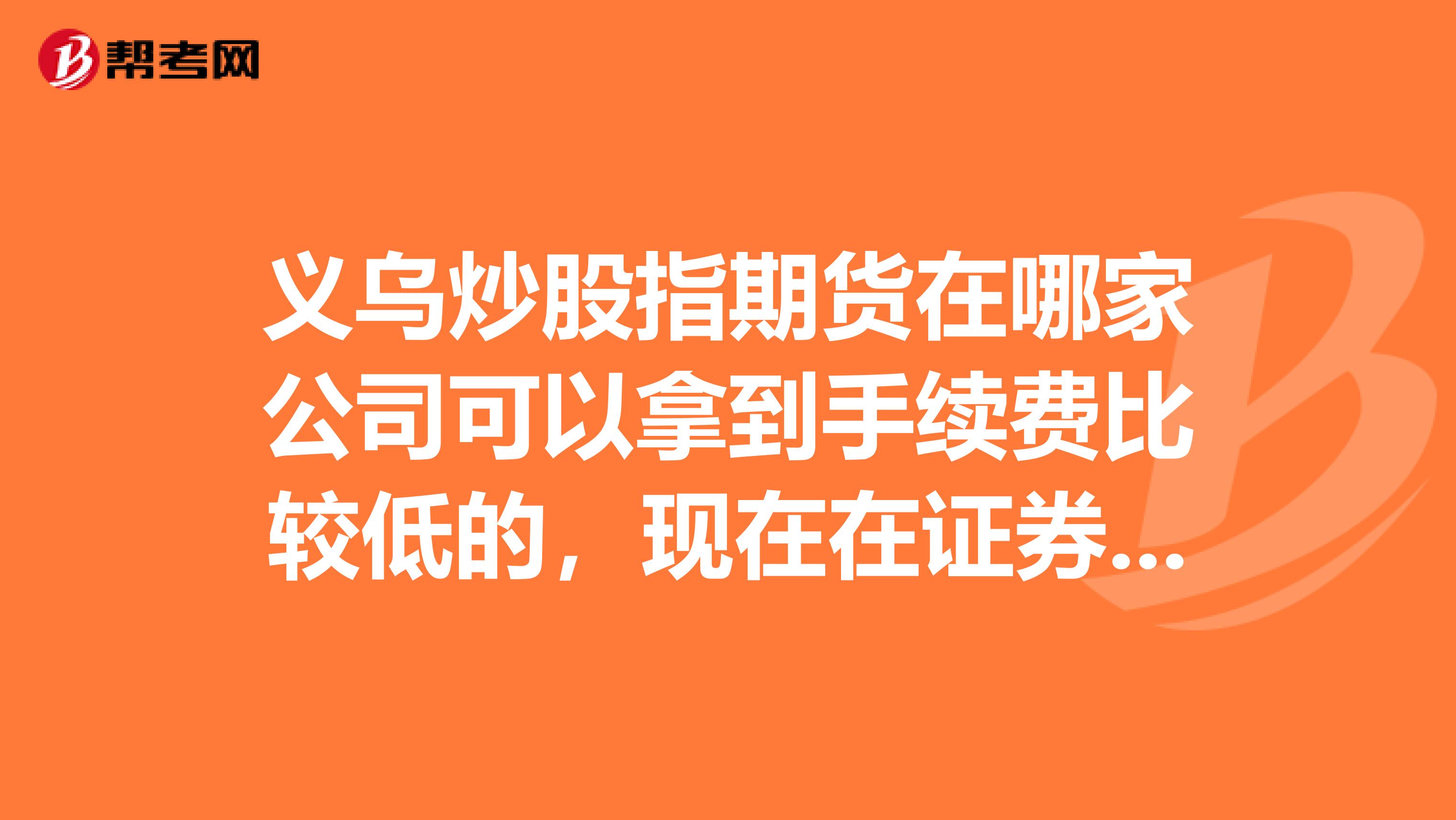 义乌炒股指期货在哪家公司可以拿到手续费比较低的,现在在证券公司这边开户的,现在发现他们给的太高了