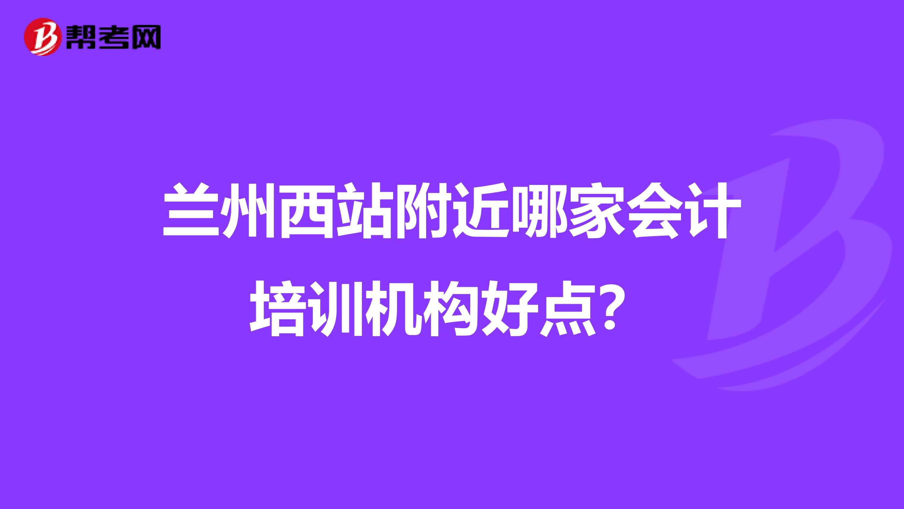 蘭州西站附近哪家會(huì)計(jì)培訓(xùn)機(jī)構(gòu)好點(diǎn)？