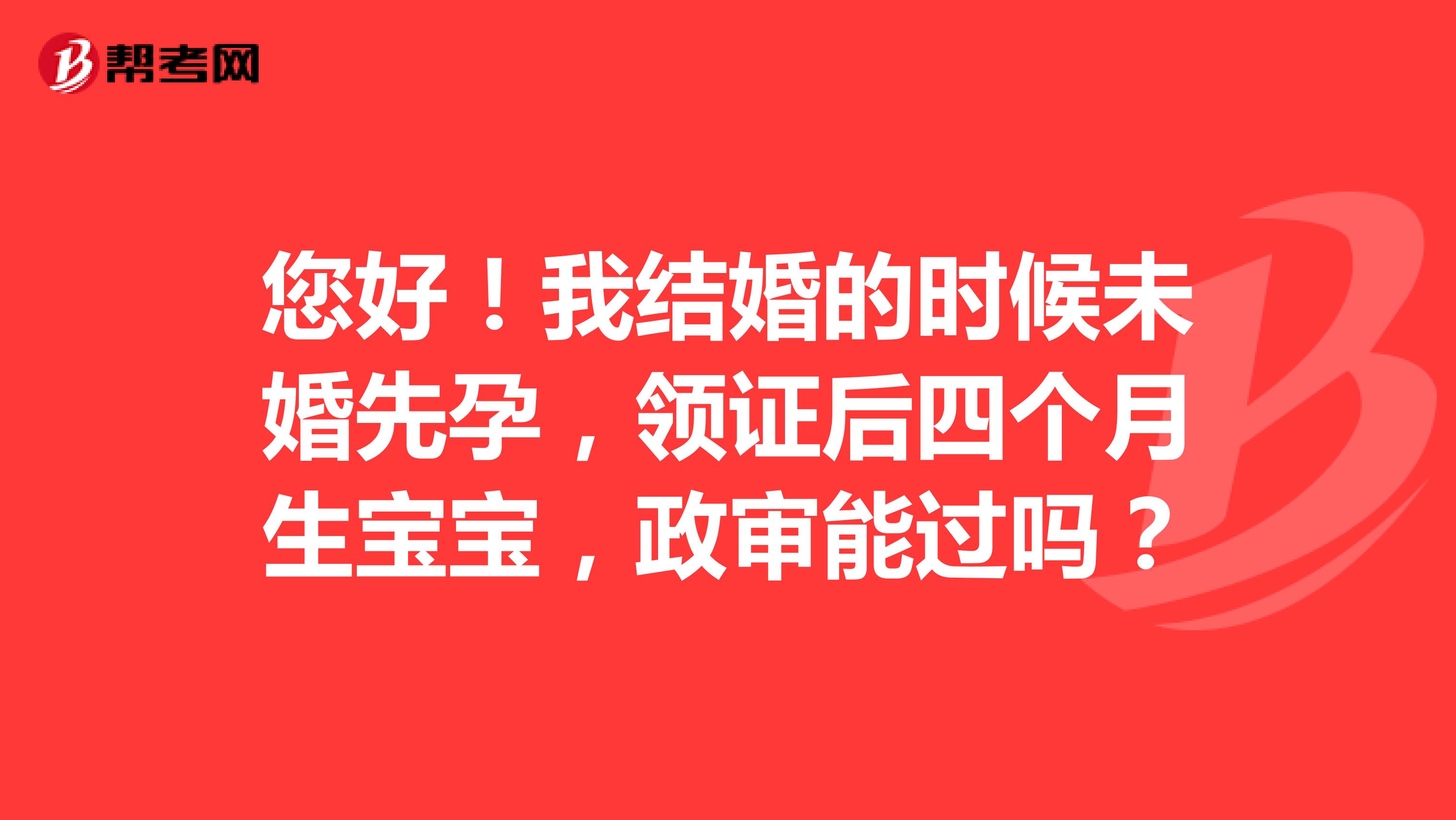 您好！我结婚的时候未婚先孕，领证后四个月生宝宝，政审能过吗？