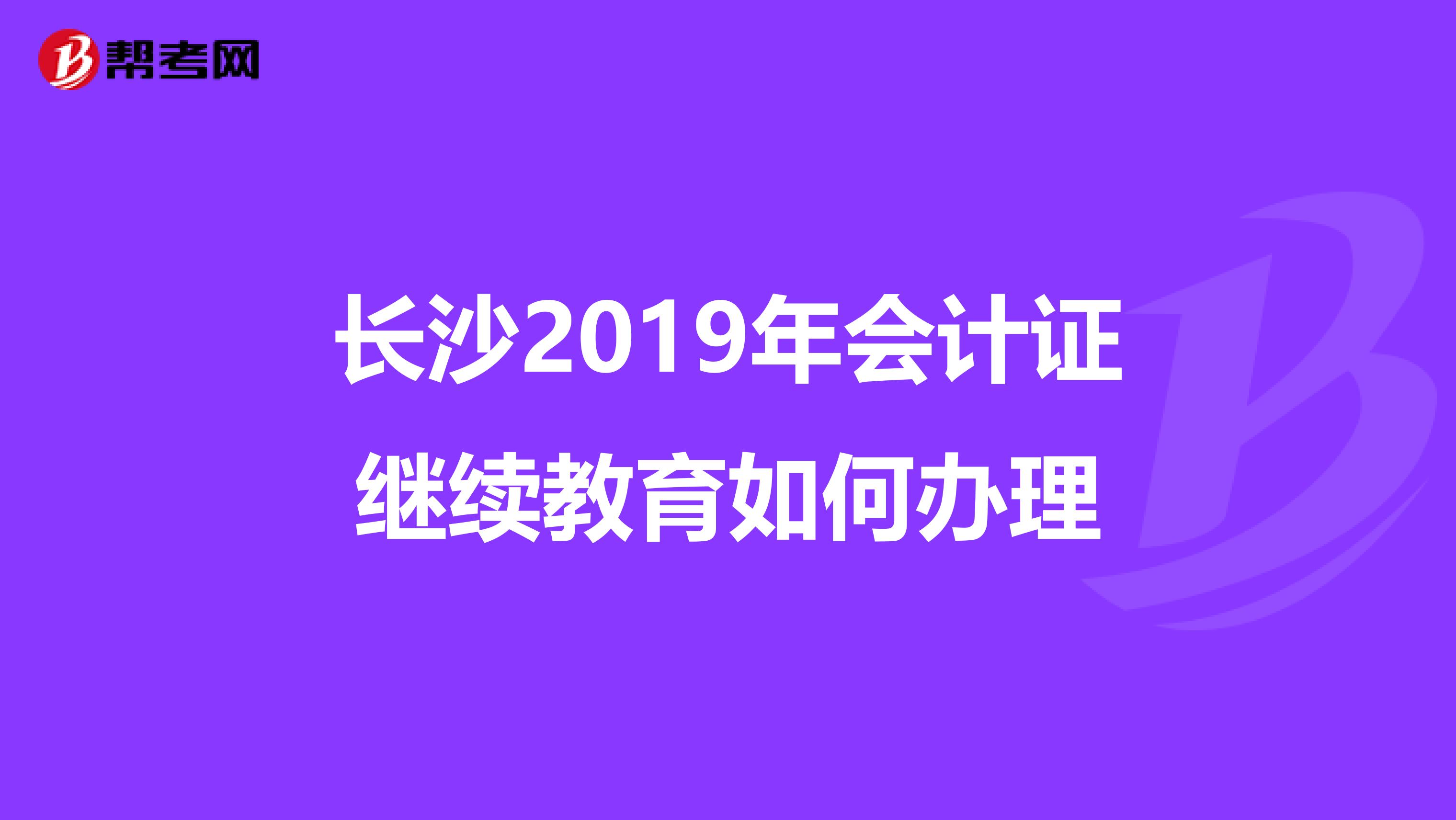 長沙2019年會計證繼續(xù)教育如何辦理