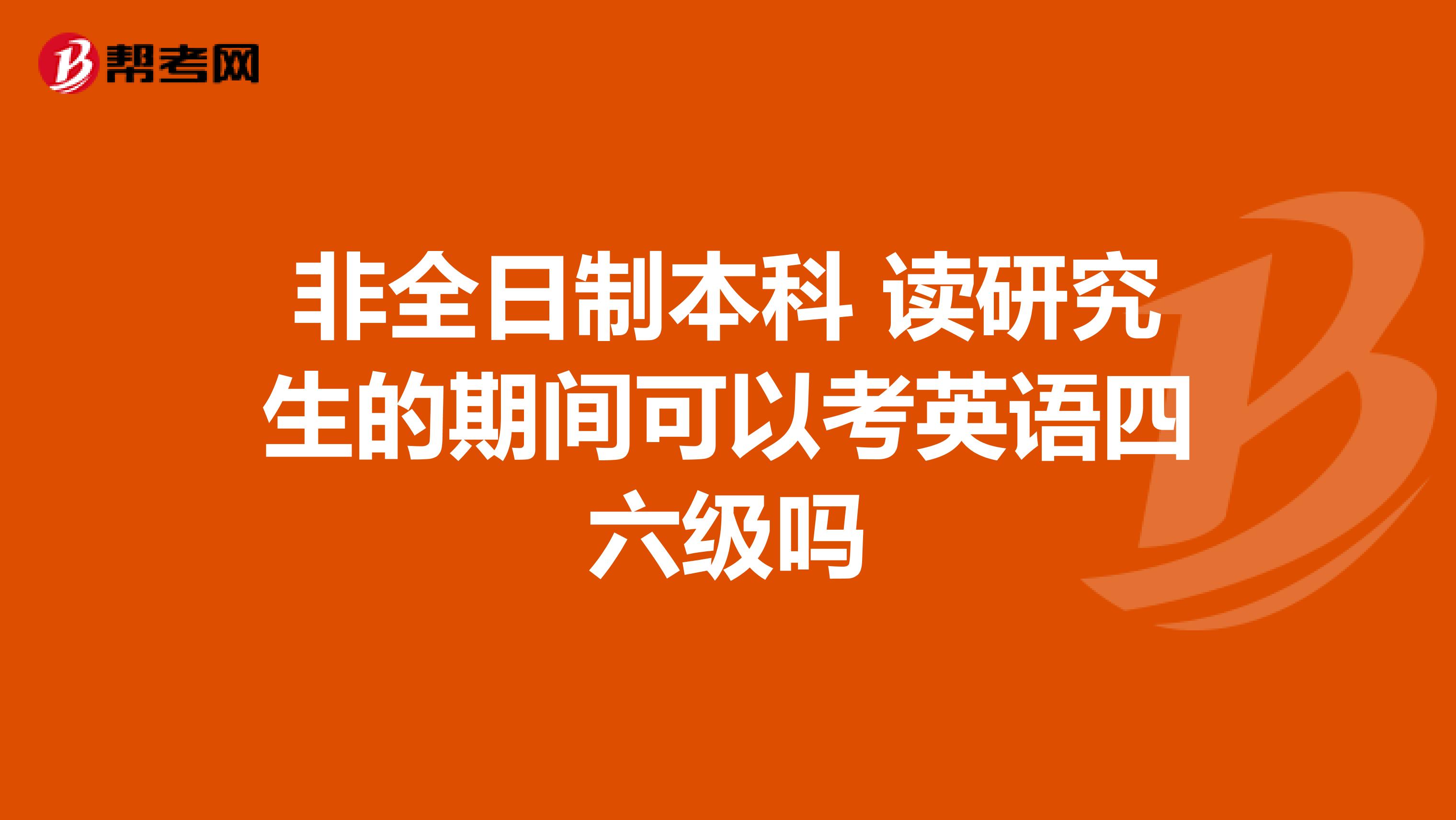 非全日制本科 读研究生的期间可以考英语四六级吗