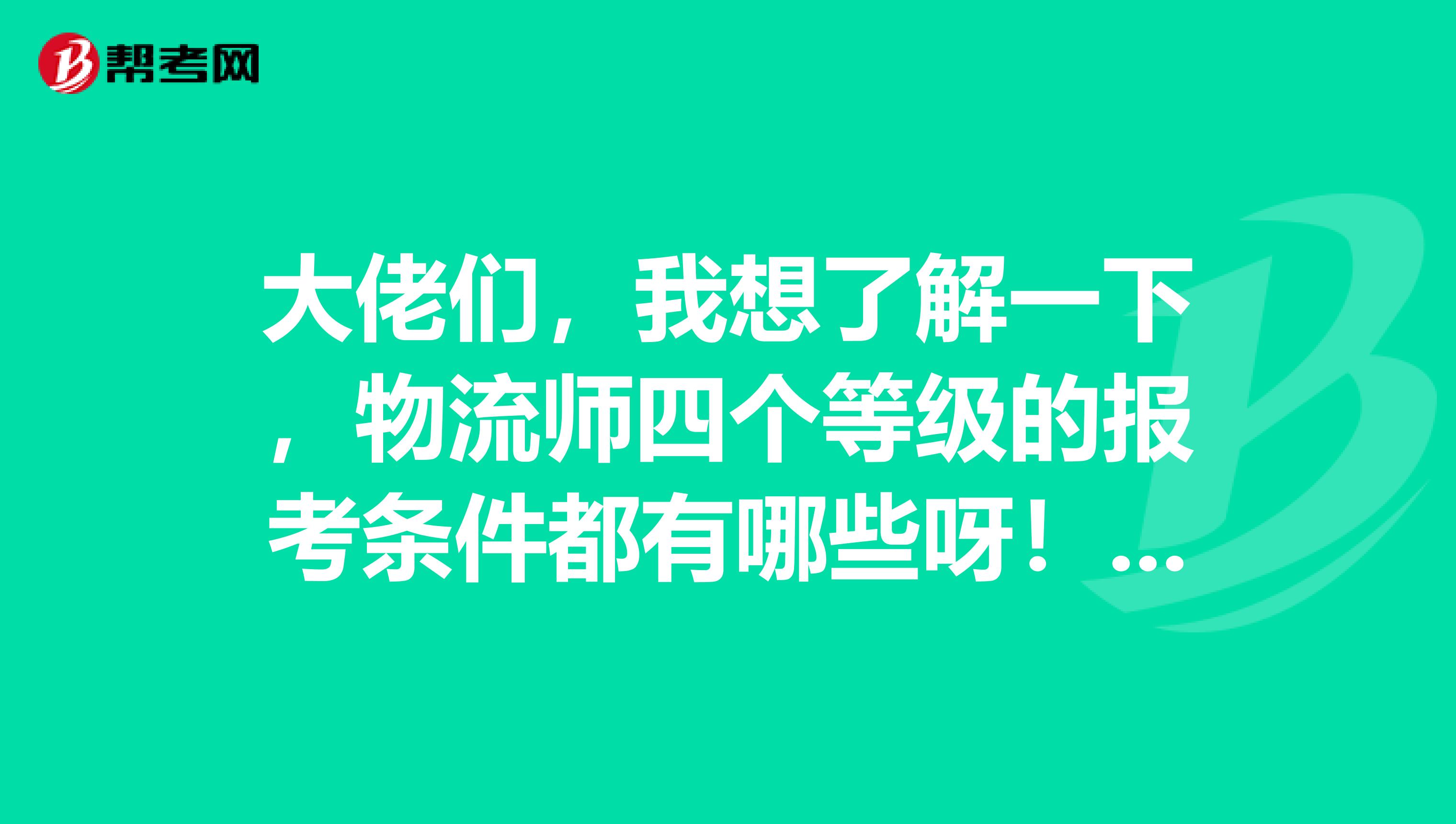 大佬们，我想了解一下，物流师四个等级的报考条件都有哪些呀！谢谢啦