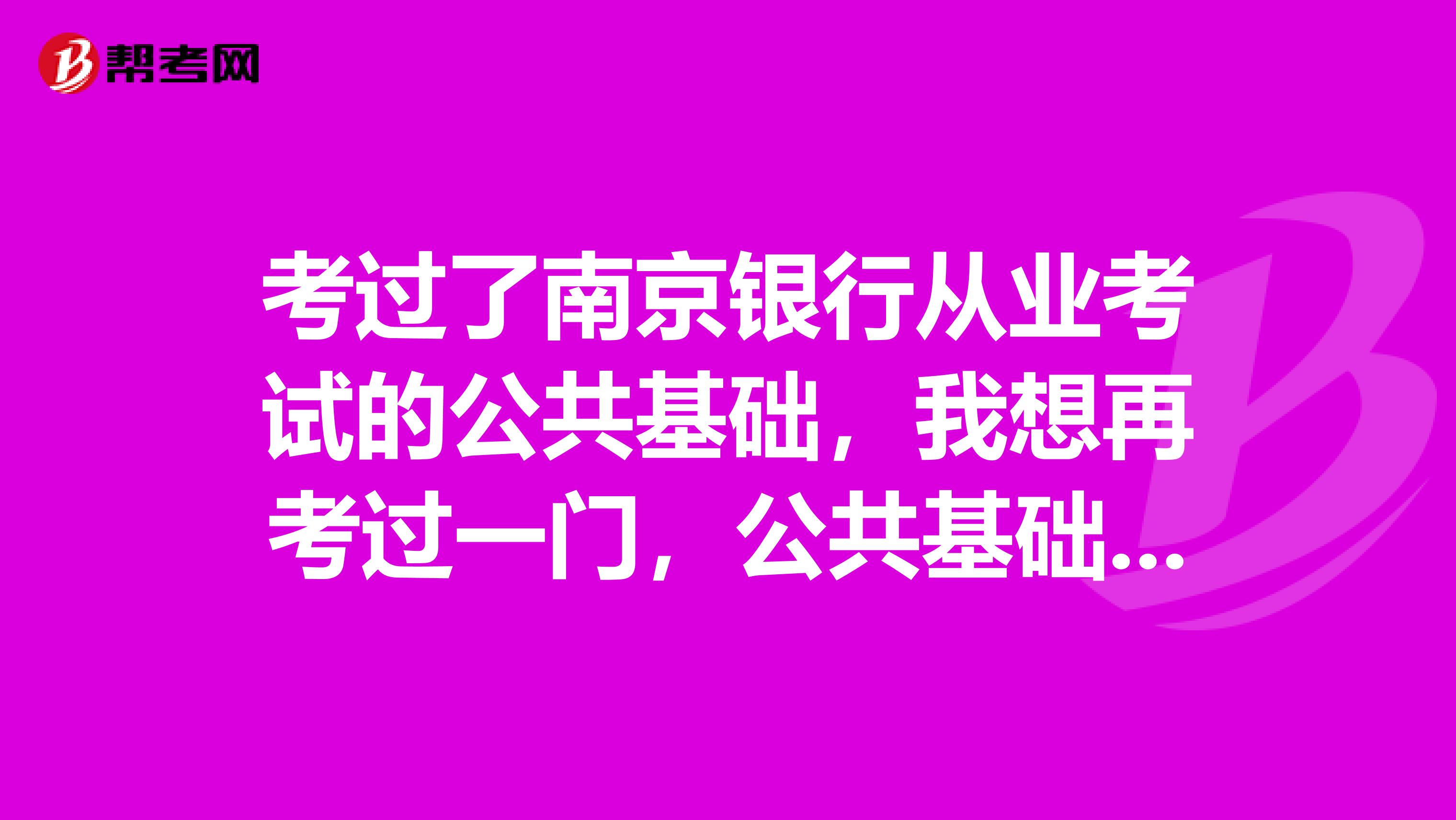 考过了南京银行从业考试的公共基础，我想再考过一门，公共基础的成绩还有效吗？