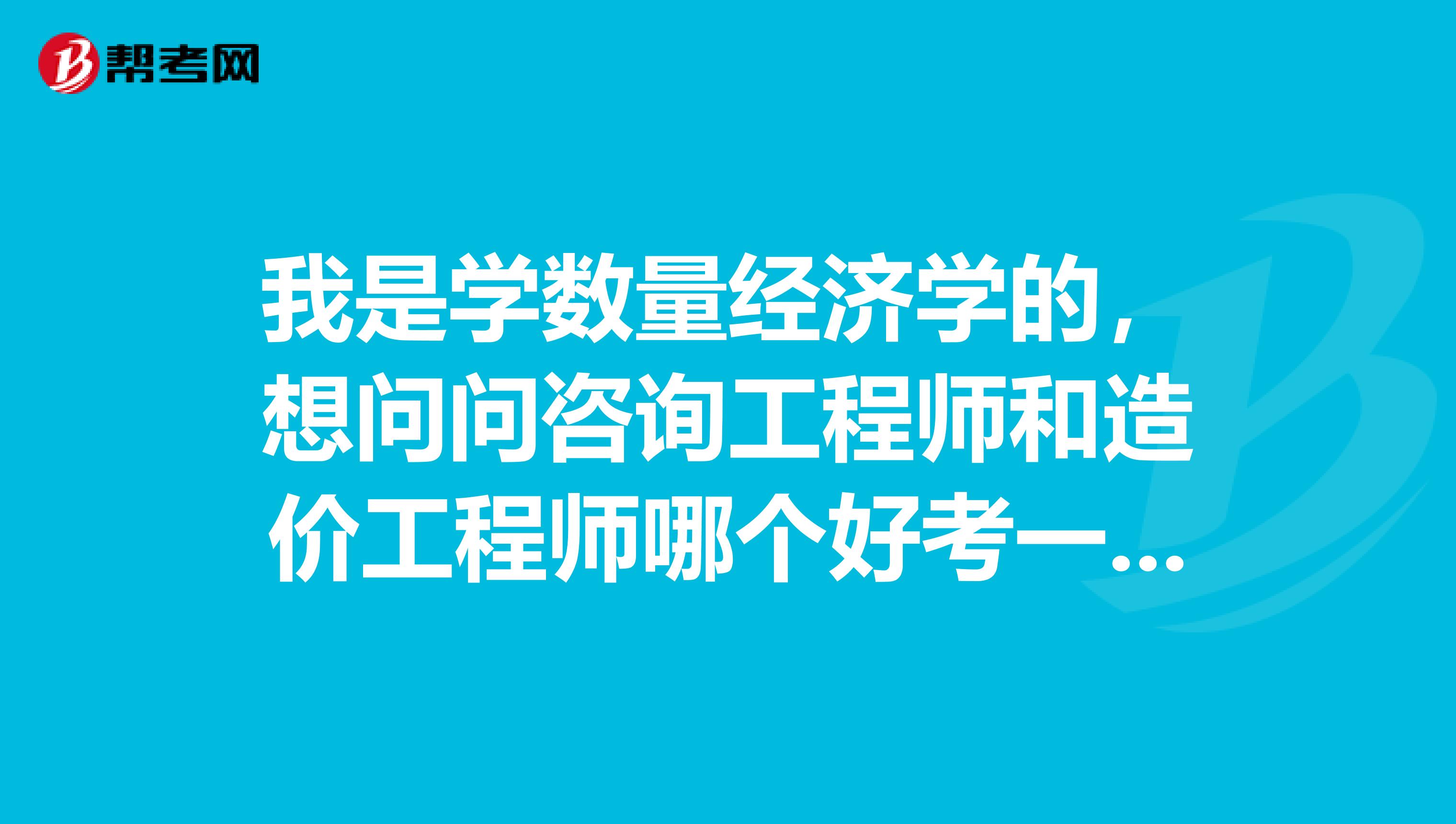 我是学数量经济学的，想问问咨询工程师和造价工程师哪个好考一点？