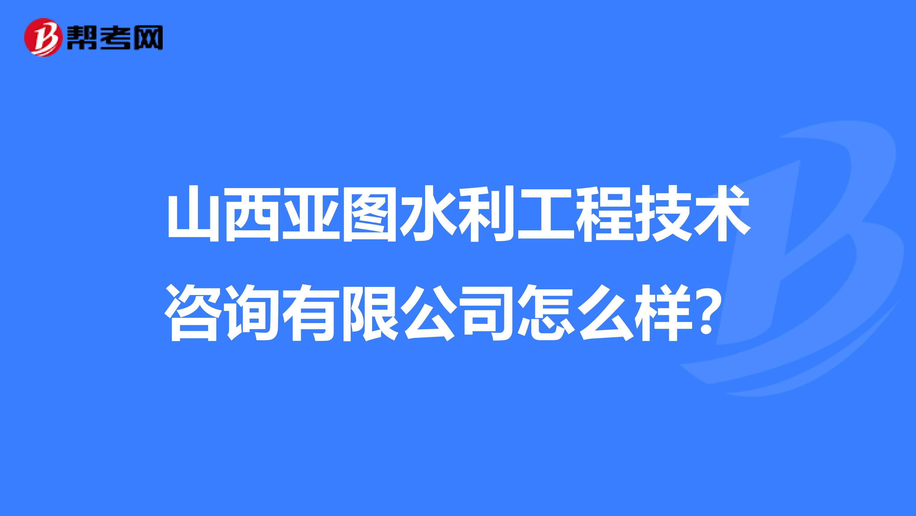 山西亚图水利工程技术咨询有限公司怎么样？