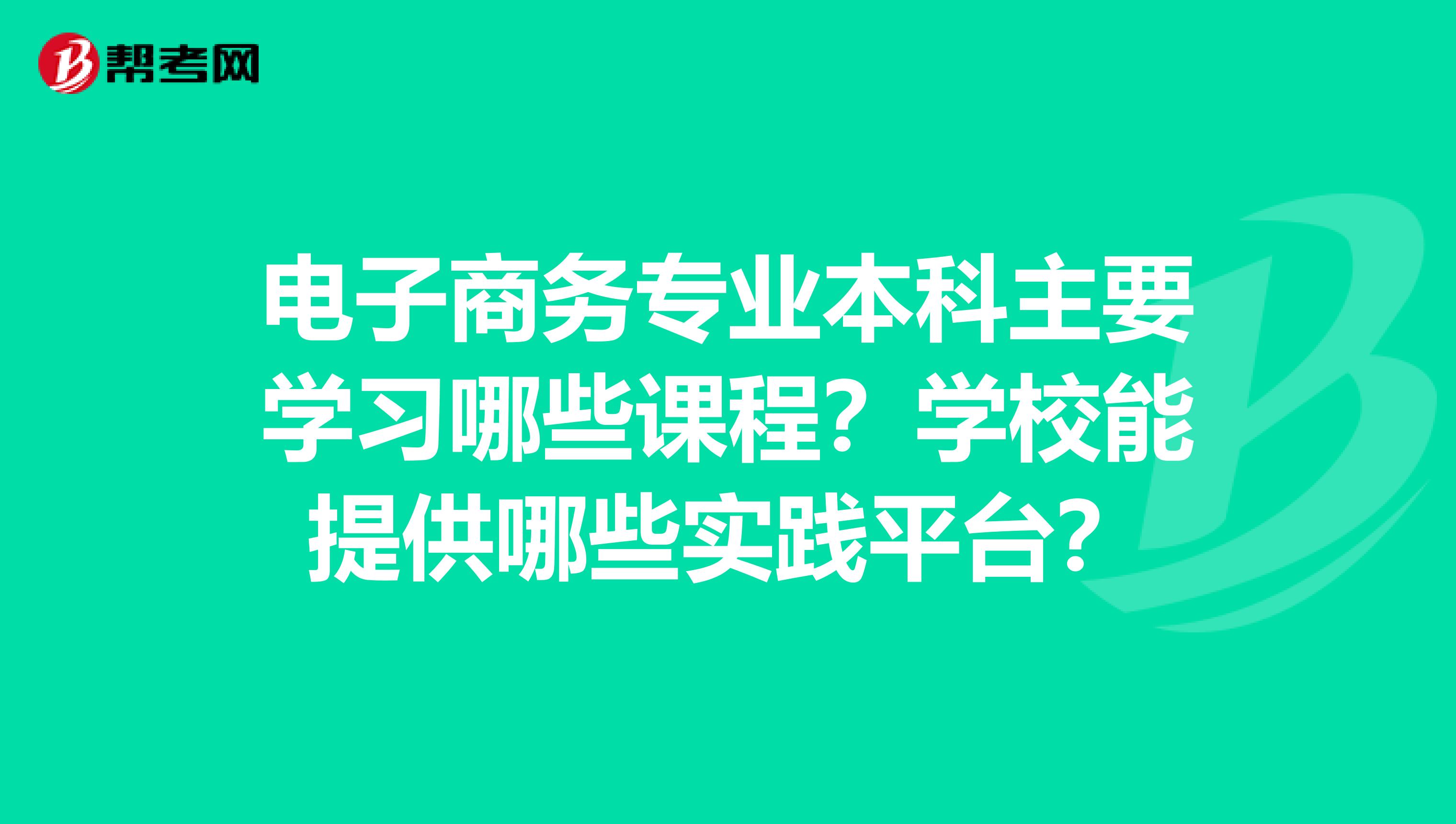 电子商务专业本科主要学习哪些课程？学校能提供哪些实践平台？