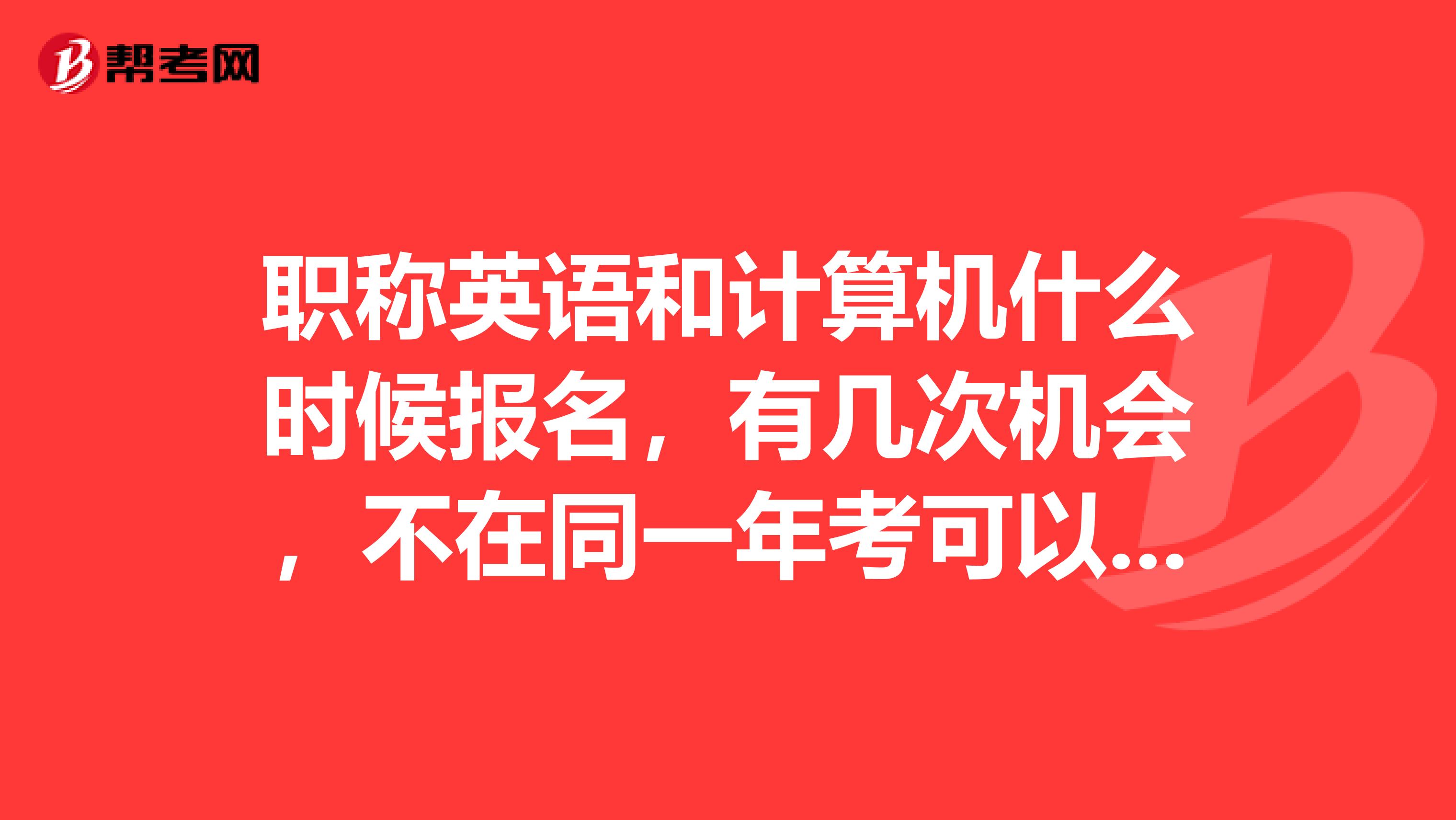 职称英语和计算机什么时候报名，有几次机会，不在同一年考可以吧？