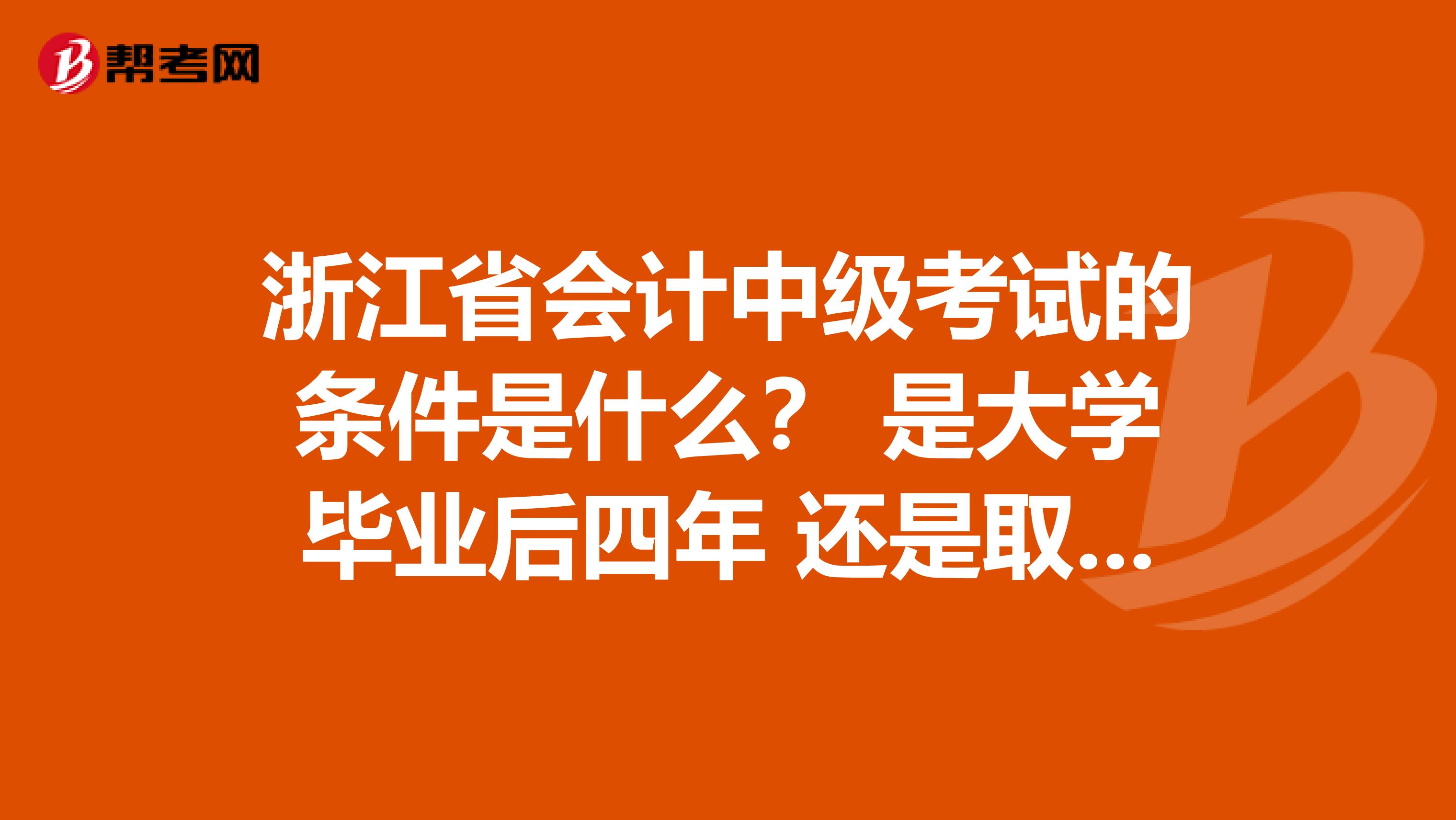 浙江省会计中级考试的条件是什么？ 是大学毕业后四年 还是取得从业资格证四年