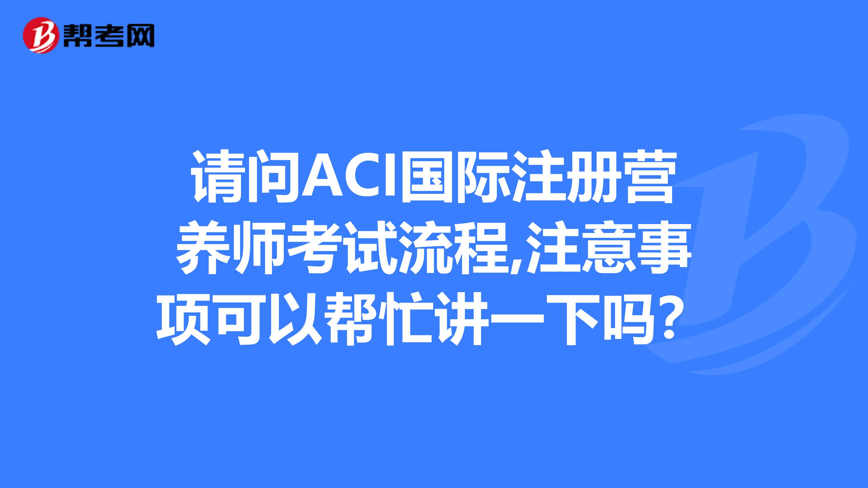 请问ACI国际注册营养师考试流程,注意事项可以帮忙讲一下吗？