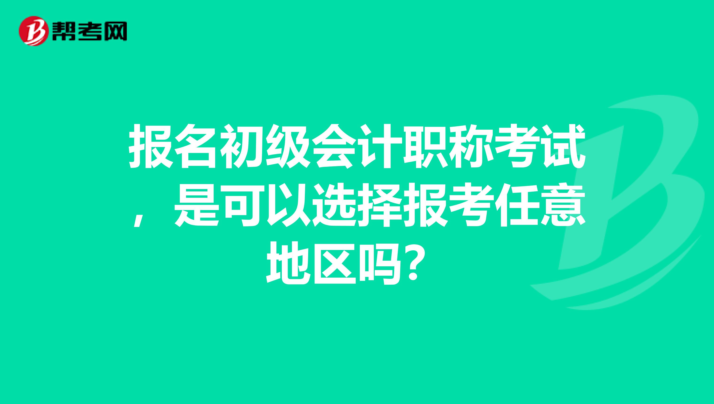 报名初级会计职称考试,是可以选择报考任意地区吗?
