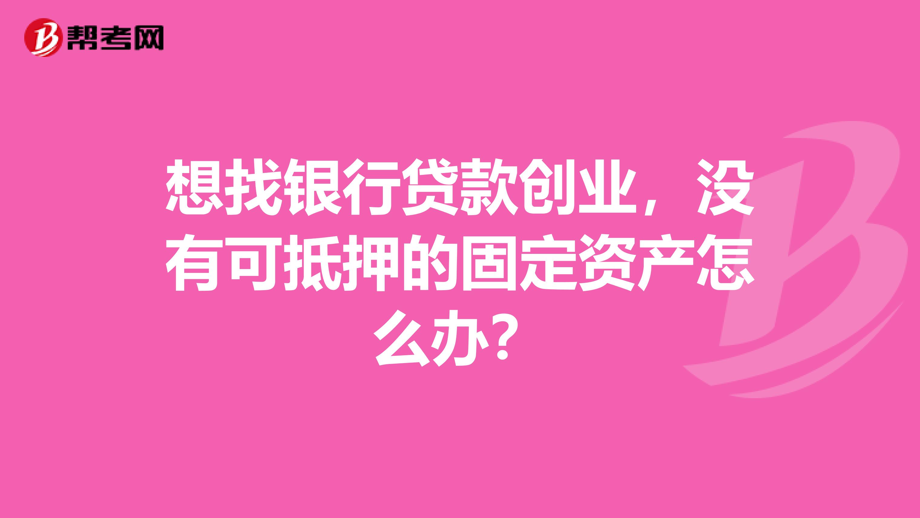 想找银行贷款创业，没有可抵押的固定资产怎么办？