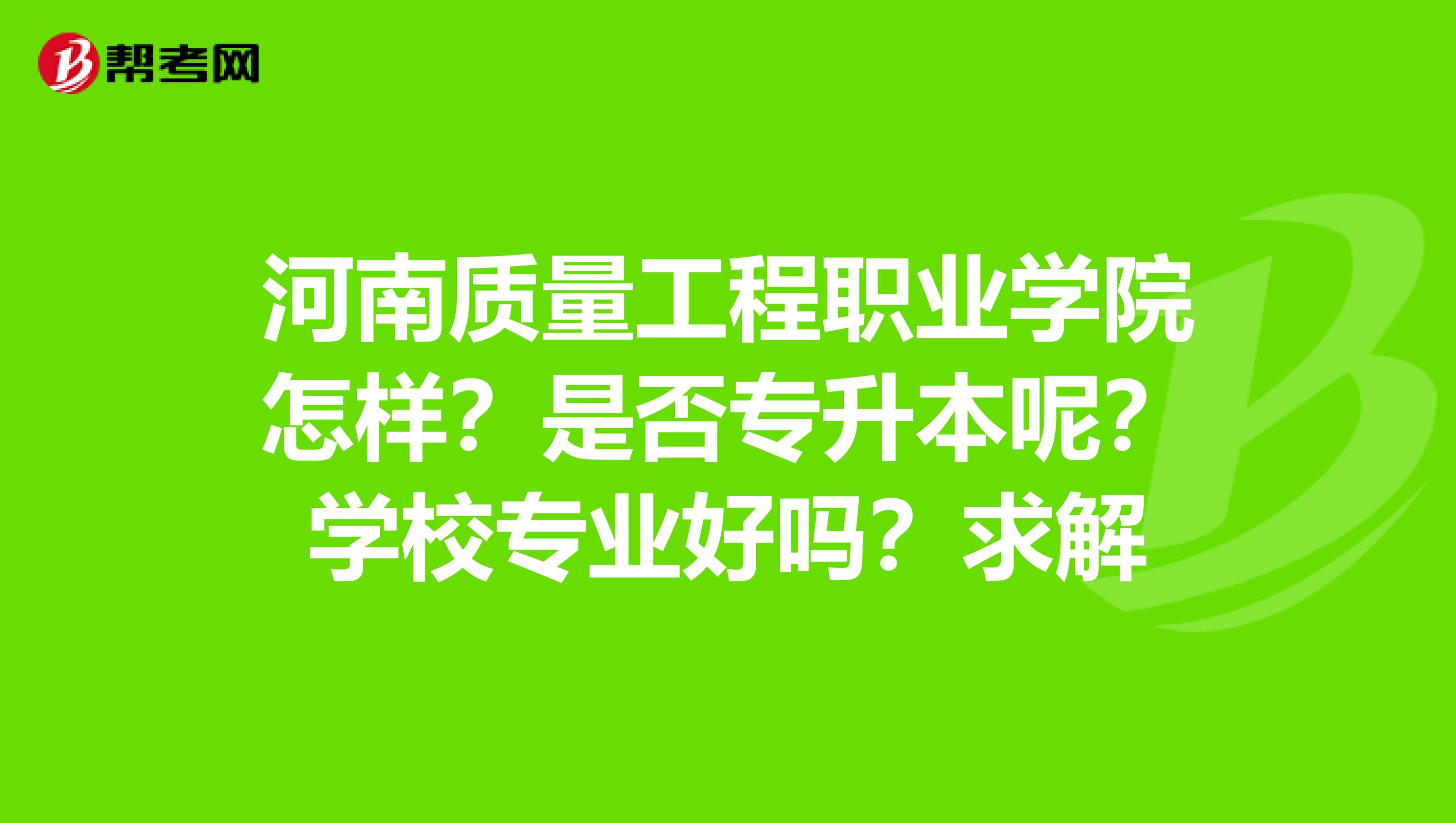 河南质量工程职业学院怎样?是否专升本呢?学校专业好吗?求解