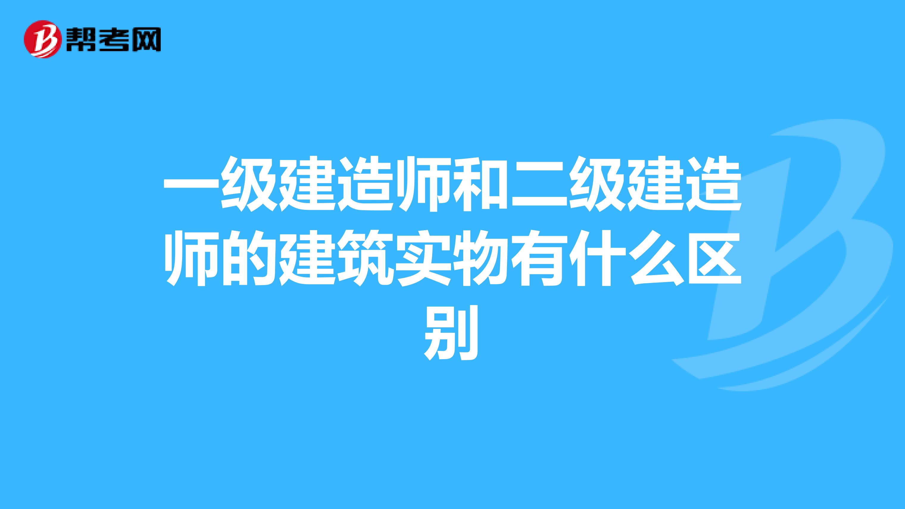 一级建造师和二级建造师的建筑实物有什么区别