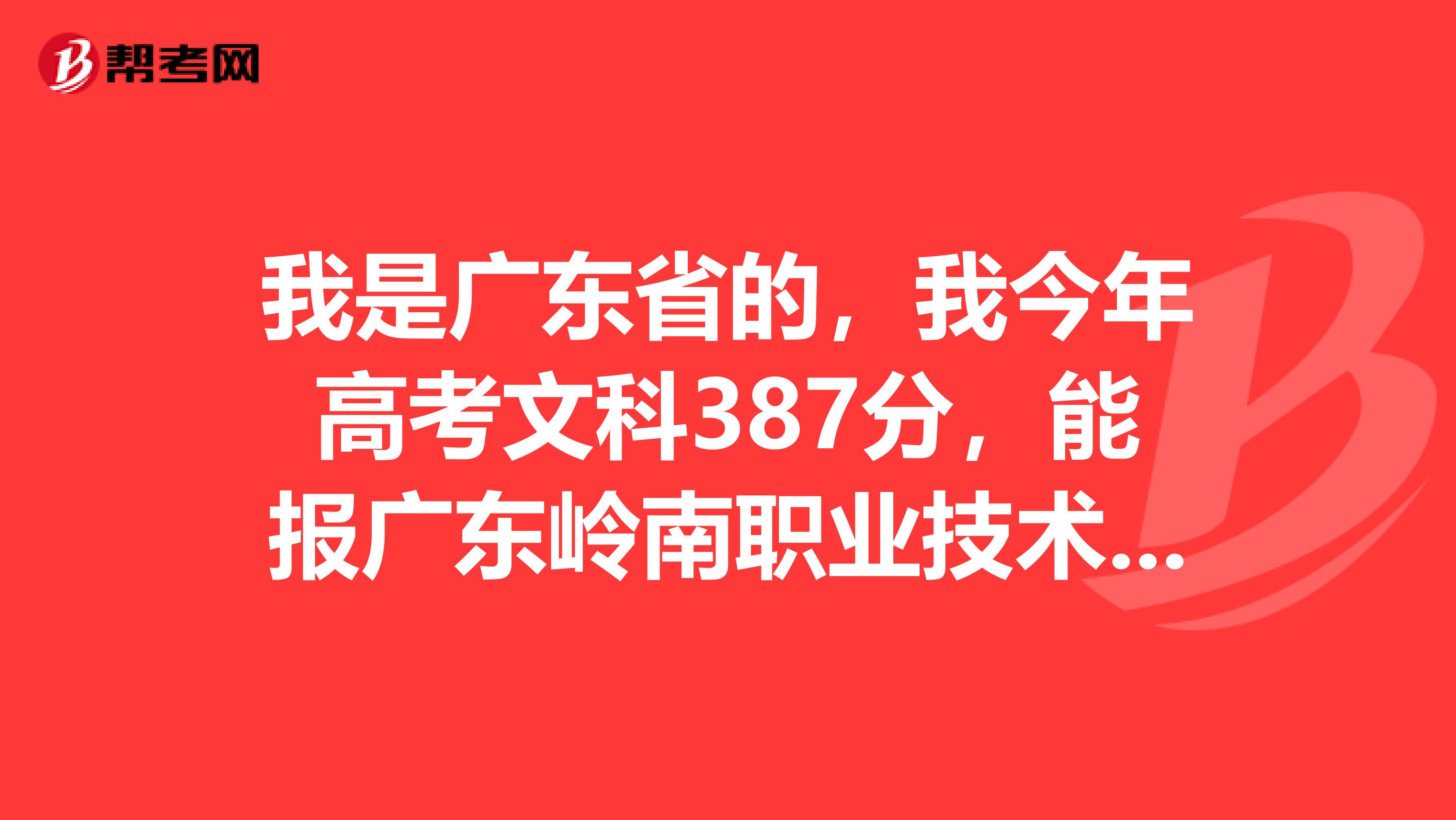 我是广东省的,我今年高考文科387分,能报广东岭南职业技术学院吗我报第一志愿加服从,能吗谢谢