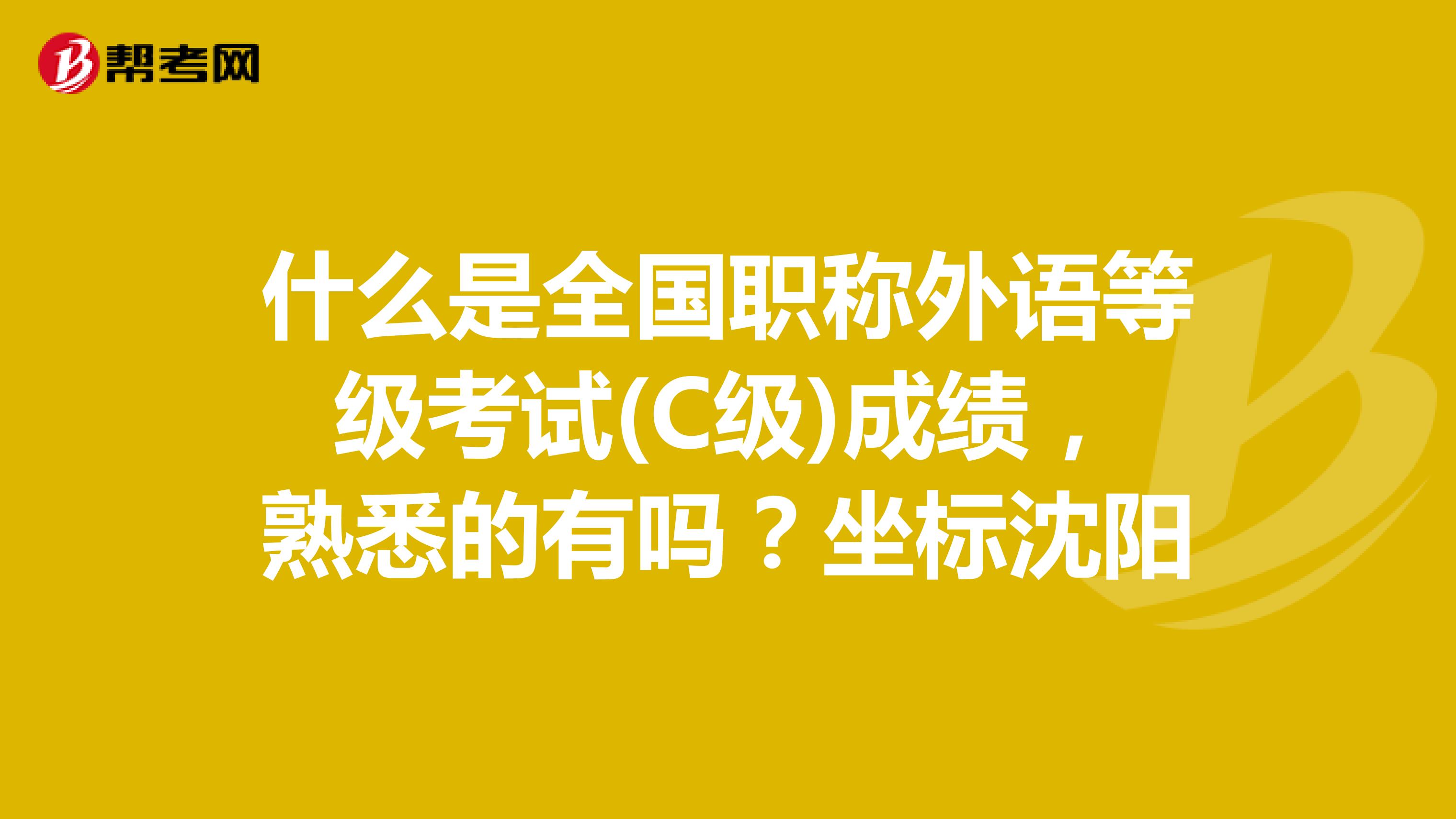 什么是全国职称外语等级考试(C级)成绩,熟悉的有吗?坐标沈阳