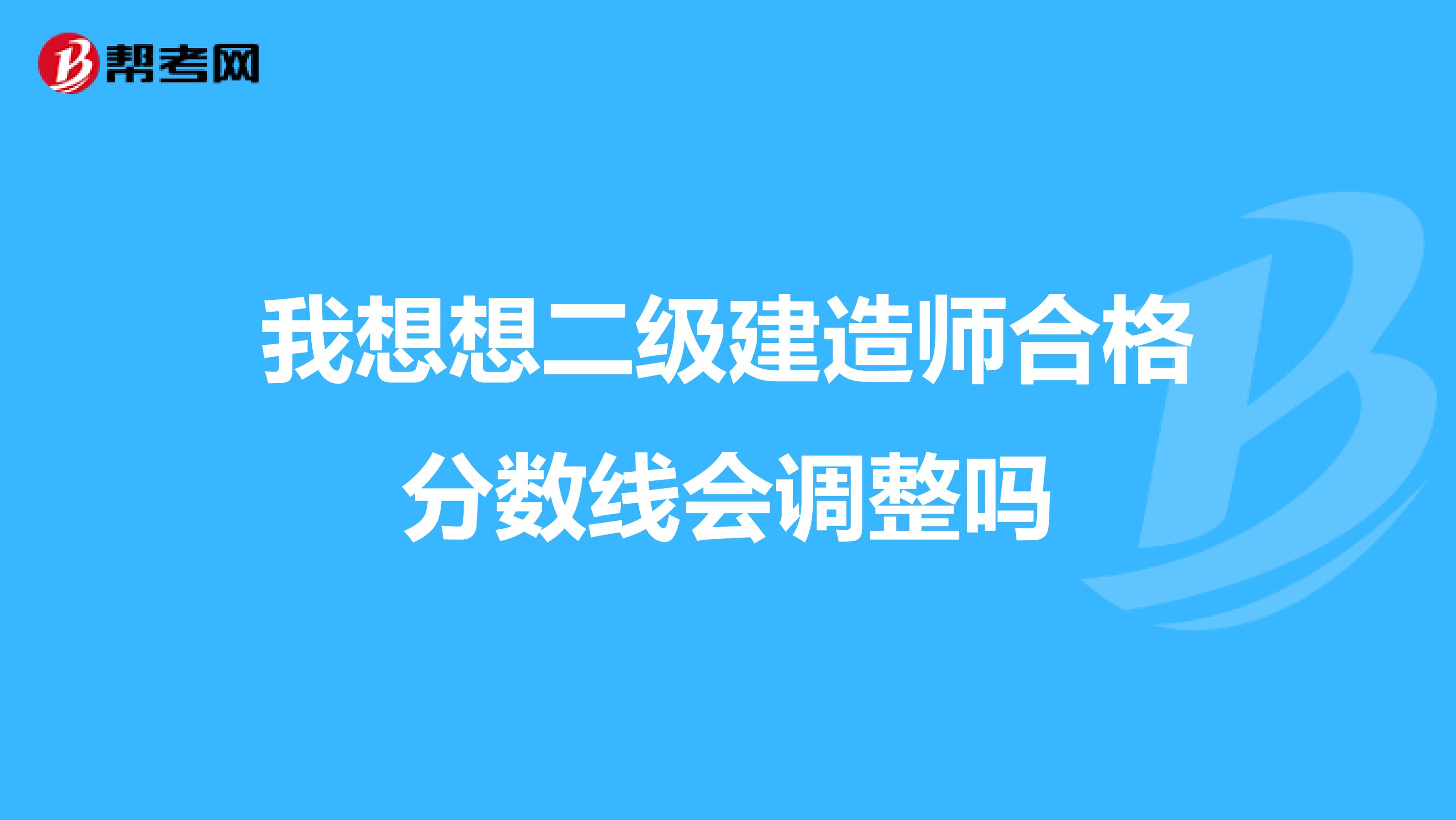 我想想二级建造师合格分数线会调整吗