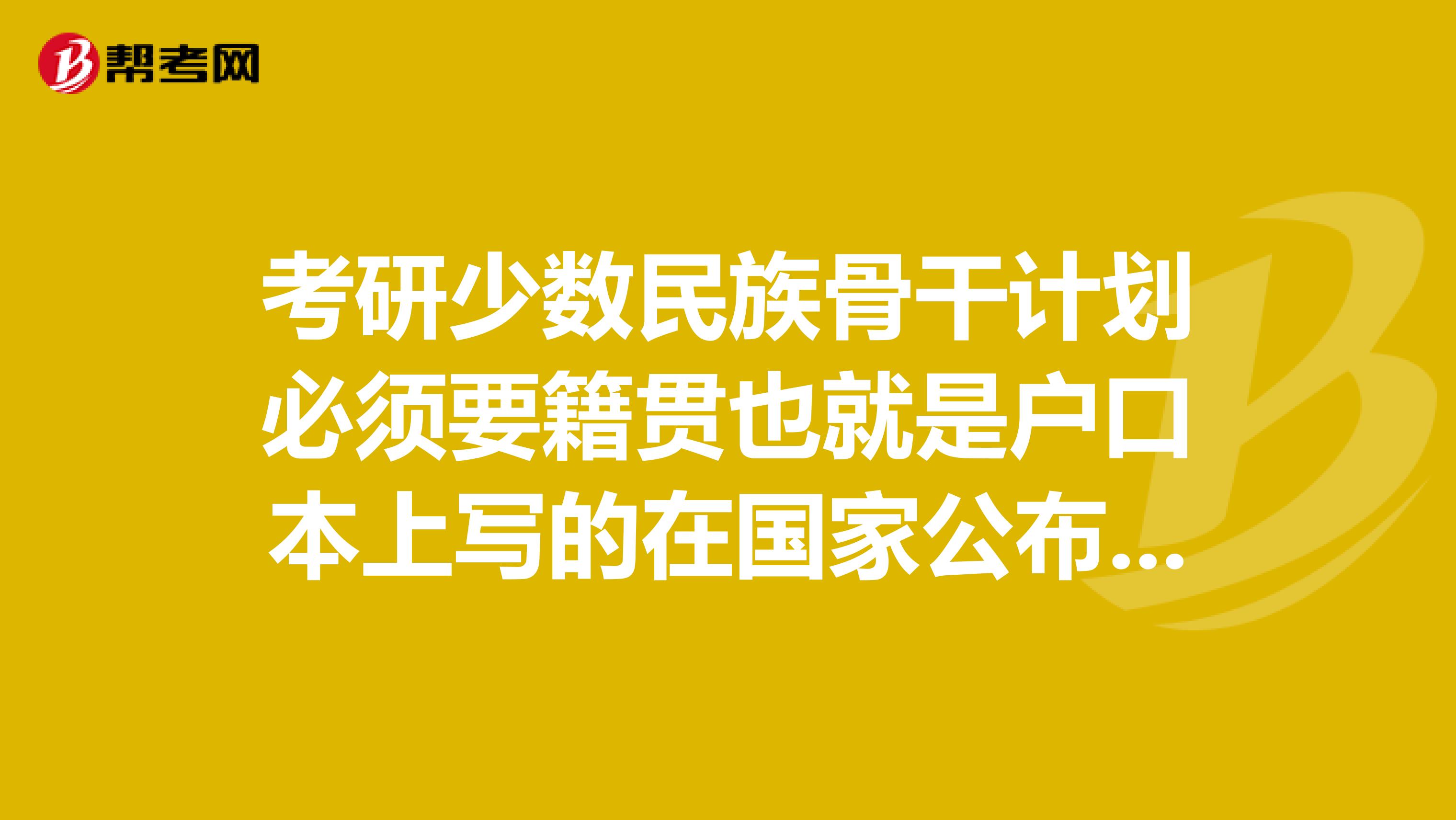 考研少数民族骨干计划必须要籍贯也就是户口本上写的在国家公布的生源地范围吗,还是少数民族都可以报