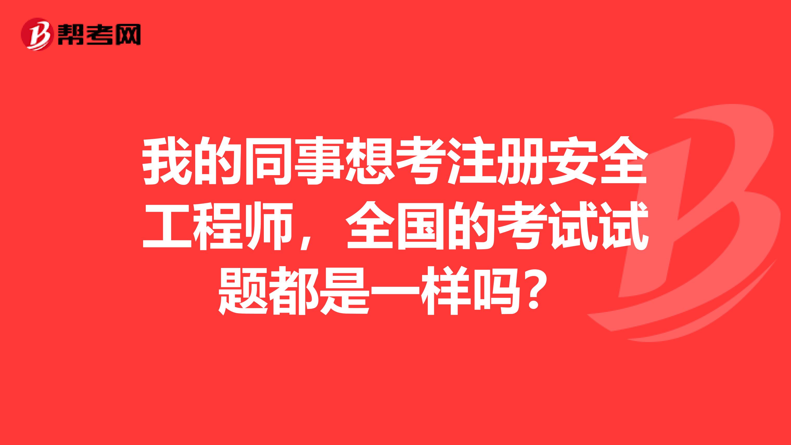 我的同事想考注册安全工程师，全国的考试试题都是一样吗？