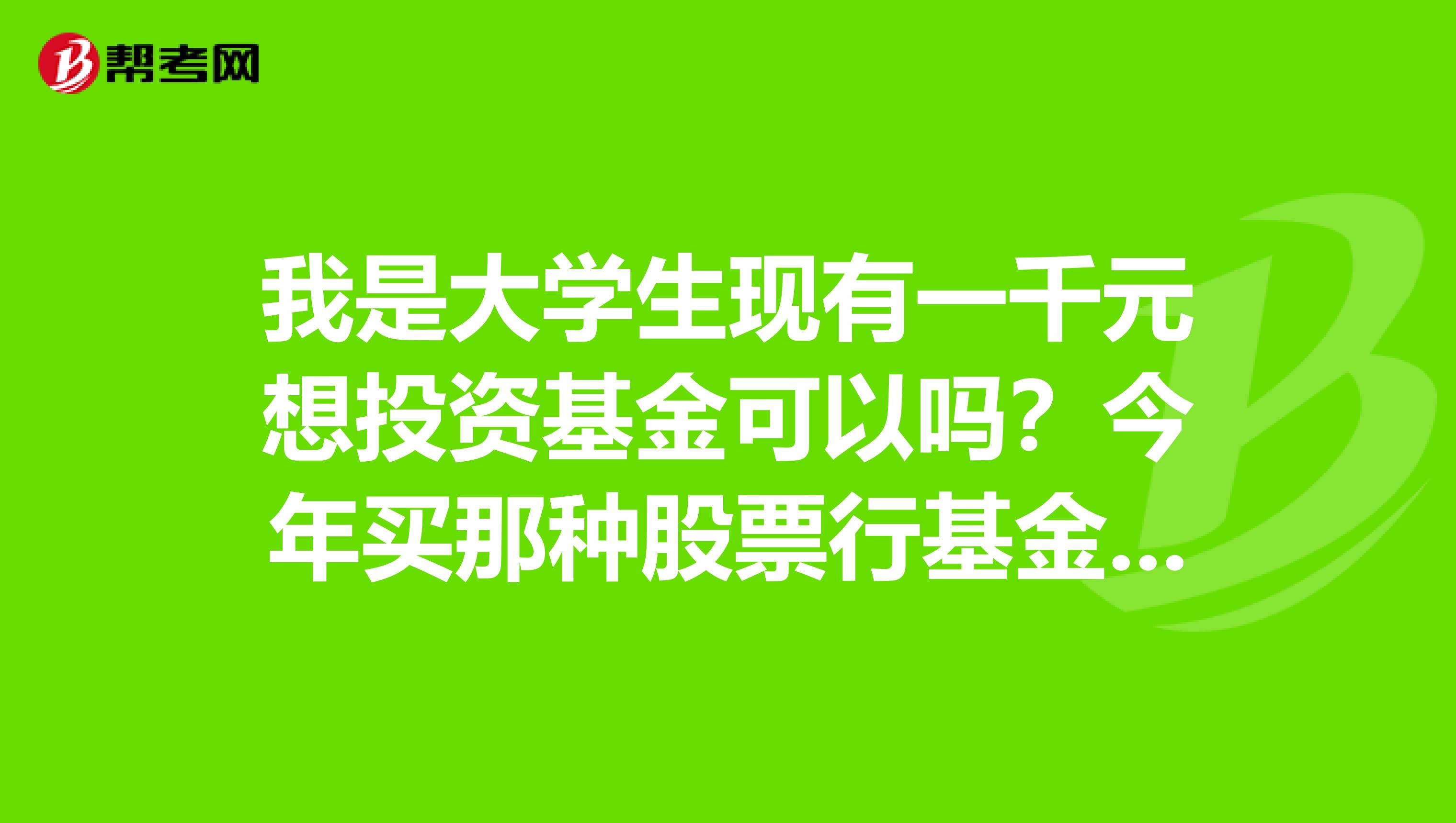 我是大学生现有一千元想投资基金可以吗？今年买那种股票行基金可以
