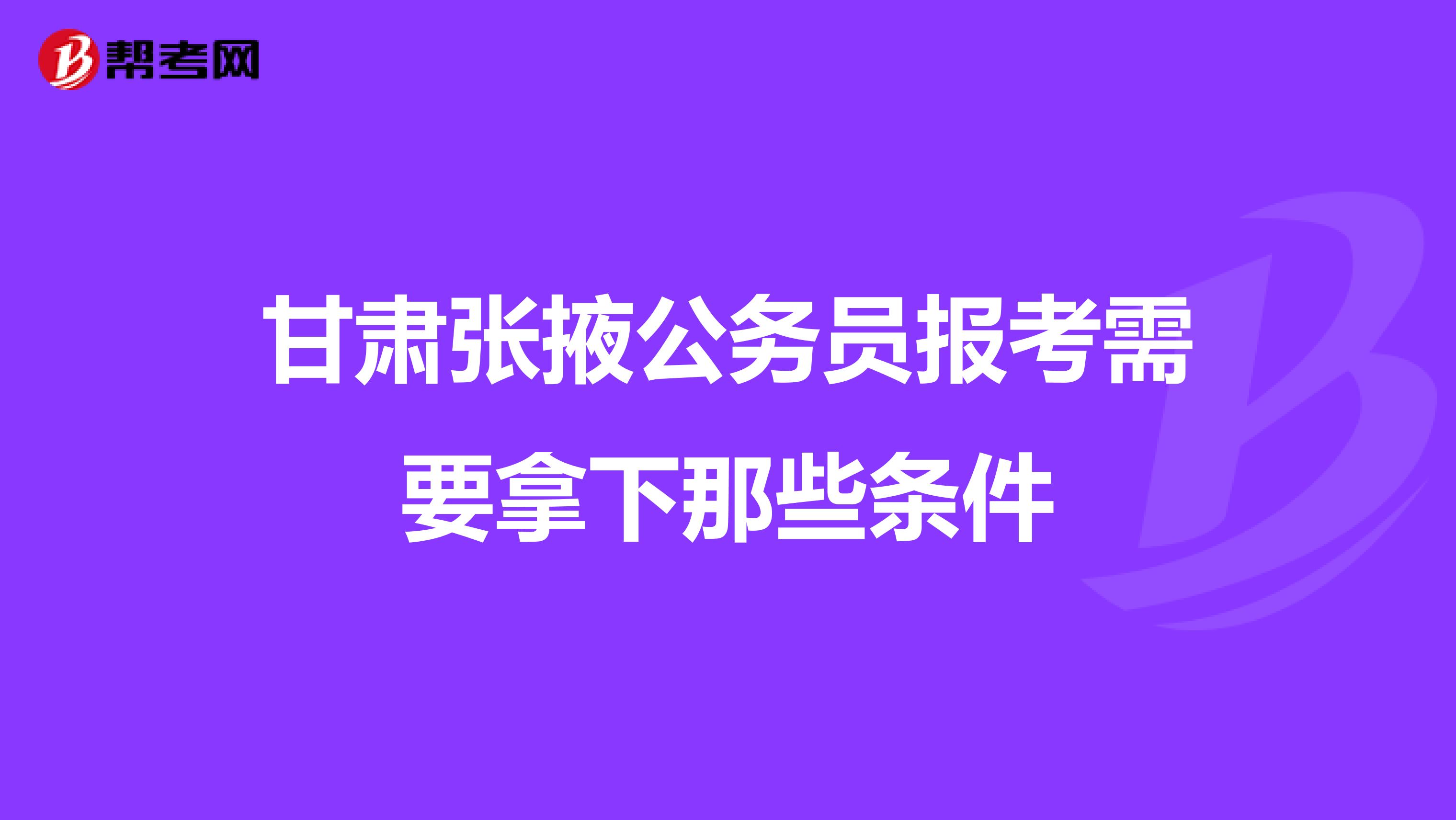 甘肃张掖公务员报考需要拿下那些条件