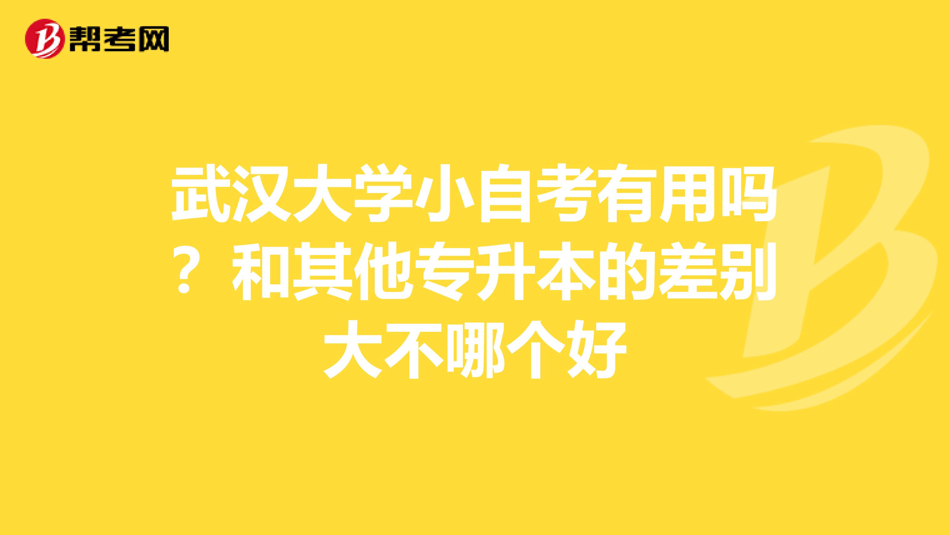武汉大学小自考有用吗?和其他专升本的差别大不哪个好