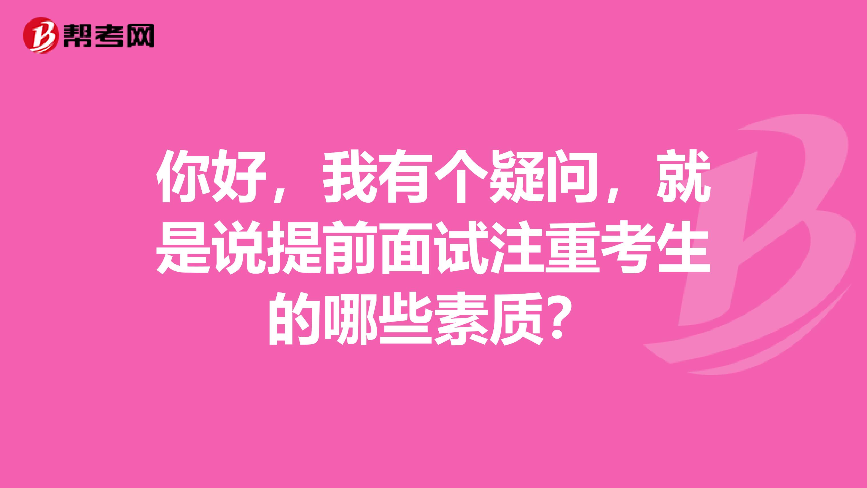 你好,我有个疑问,就是说提前面试注重考生的哪些素质?