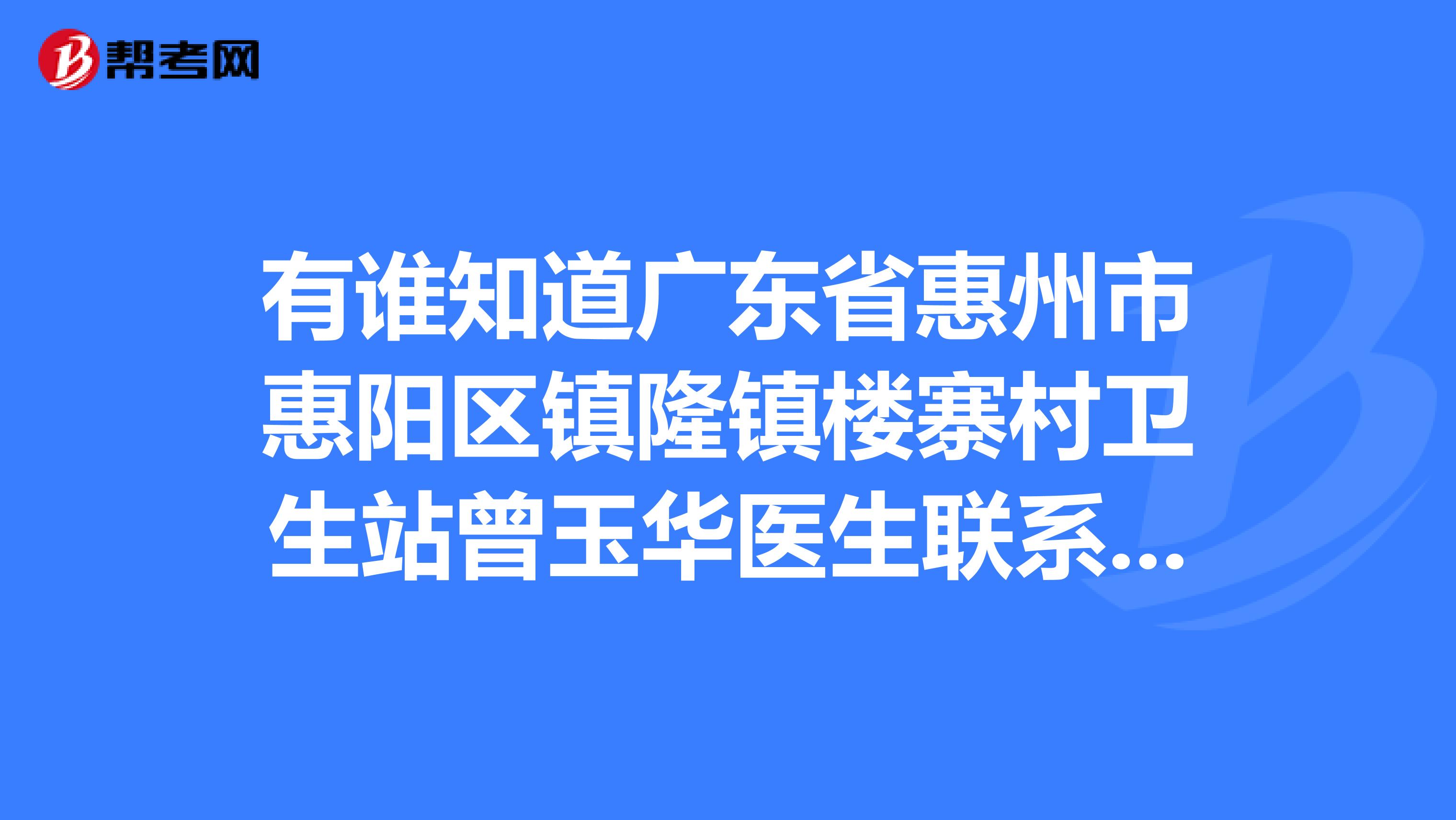 有谁知道广东省惠州市惠阳区镇隆镇楼寨村卫生站曾玉华医生联系电话？