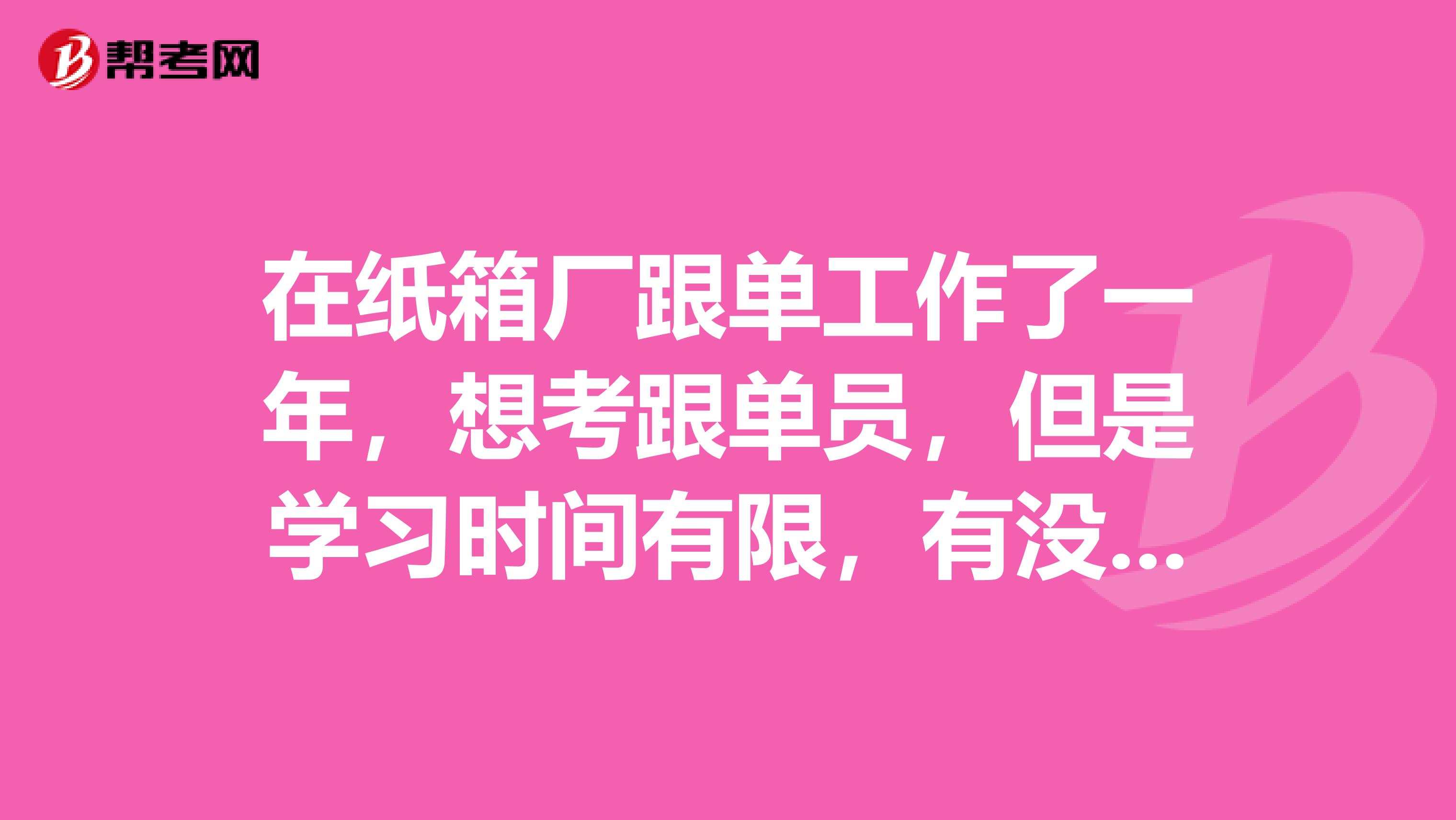 在纸箱厂跟单工作了一年，想考跟单员，但是学习时间有限，有没有考过的分享学习经验？