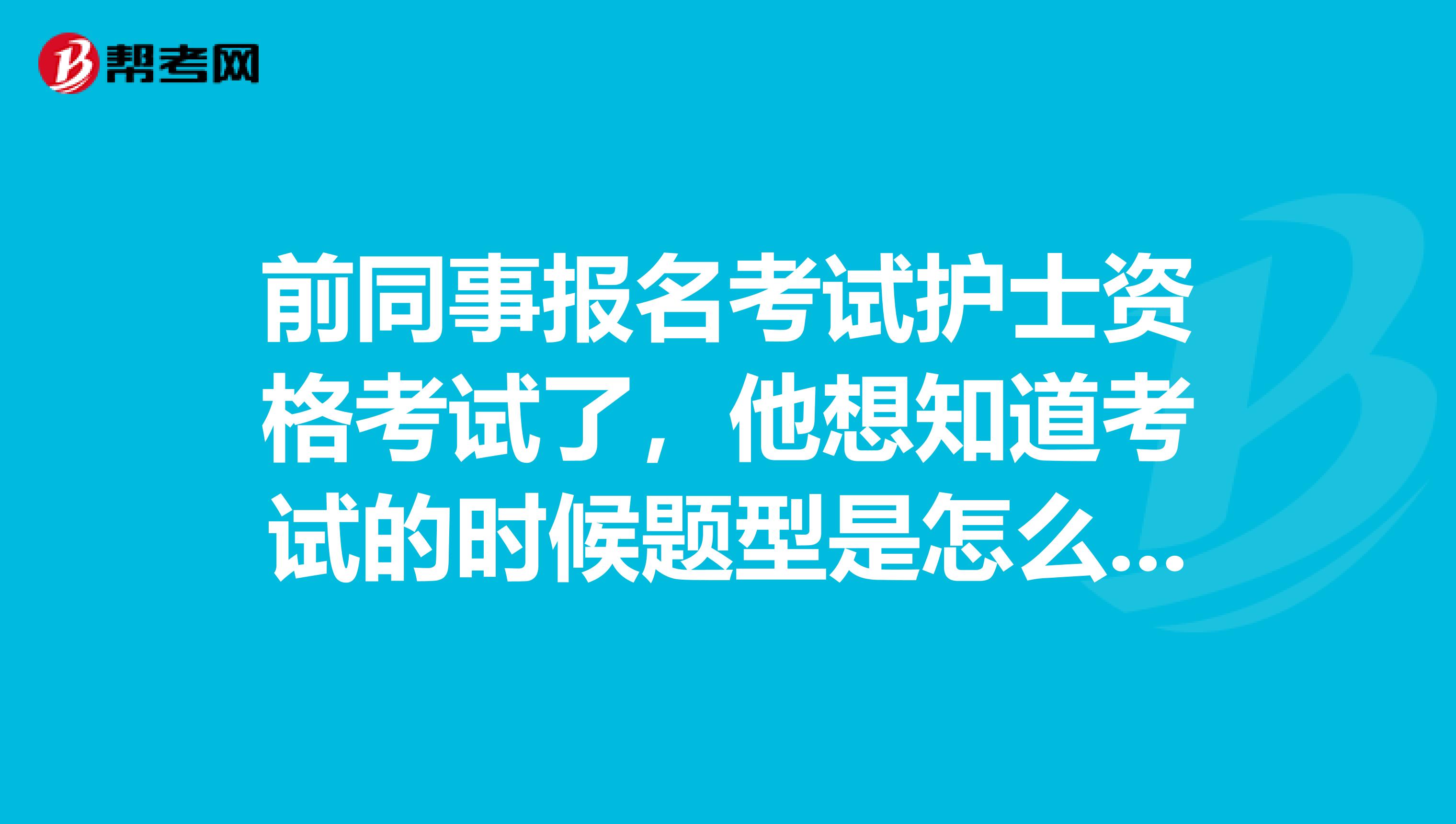 前同事报名考试护士资格考试了,他想知道考试的时候题型是怎么样的,难不难